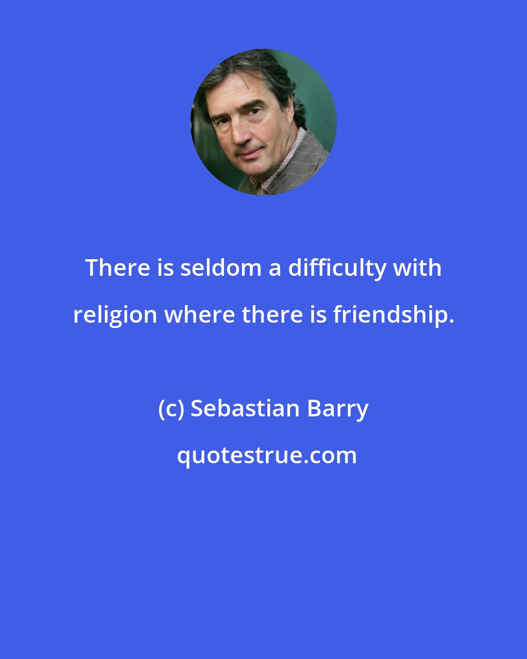 Sebastian Barry: There is seldom a difficulty with religion where there is friendship.