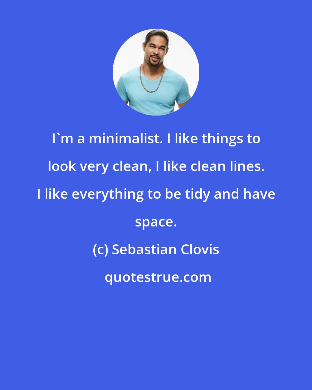 Sebastian Clovis: I'm a minimalist. I like things to look very clean, I like clean lines. I like everything to be tidy and have space.