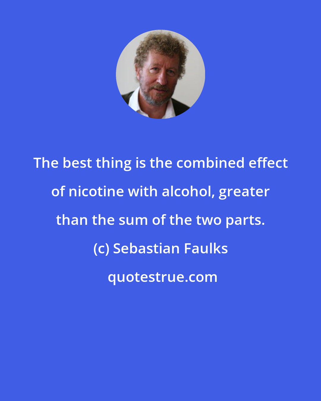 Sebastian Faulks: The best thing is the combined effect of nicotine with alcohol, greater than the sum of the two parts.