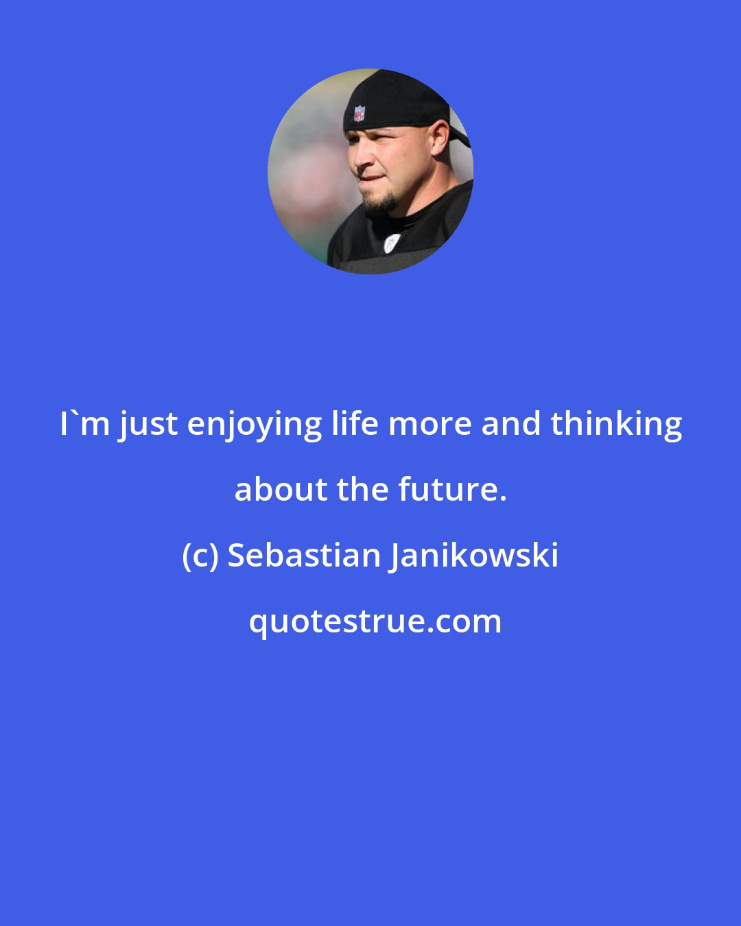 Sebastian Janikowski: I'm just enjoying life more and thinking about the future.