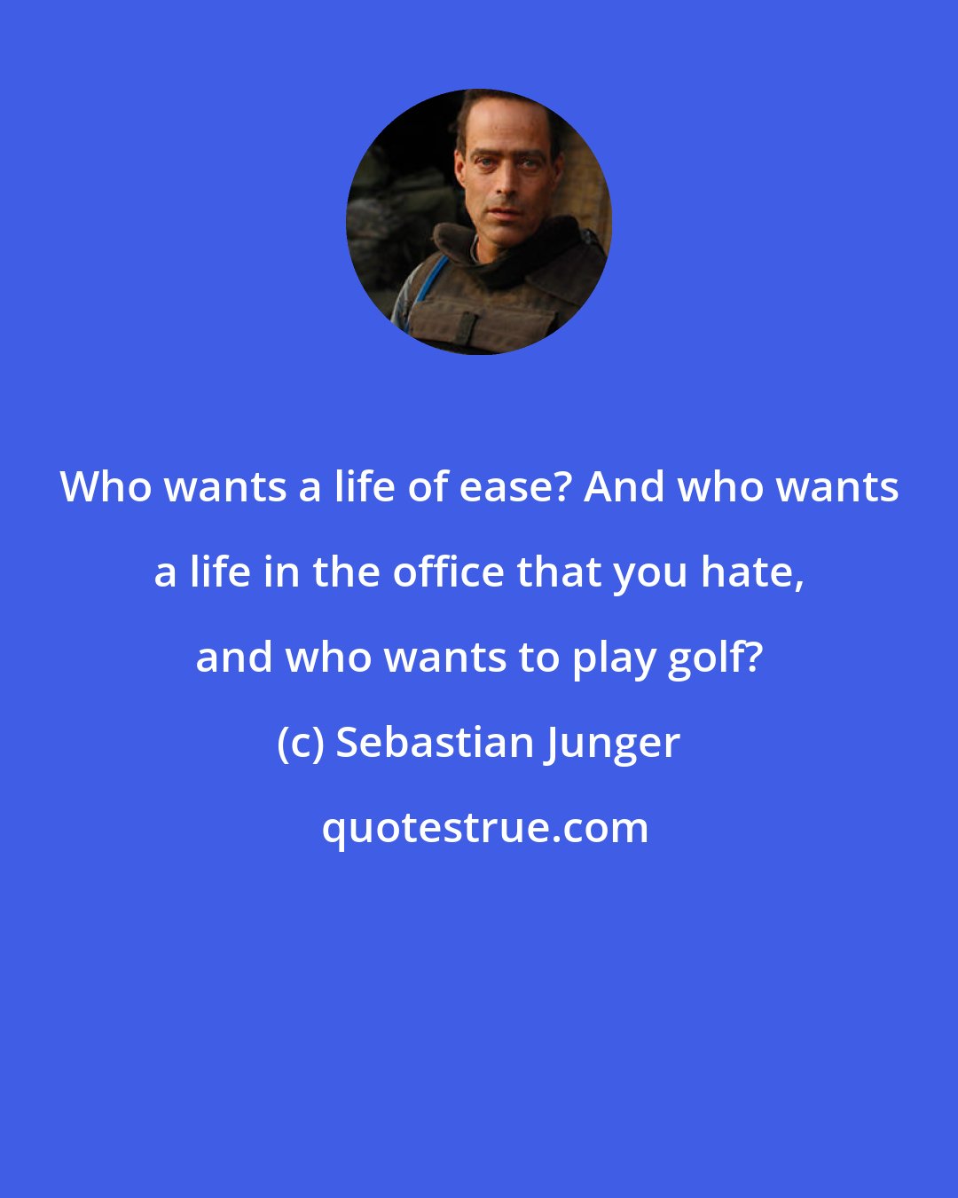 Sebastian Junger: Who wants a life of ease? And who wants a life in the office that you hate, and who wants to play golf?