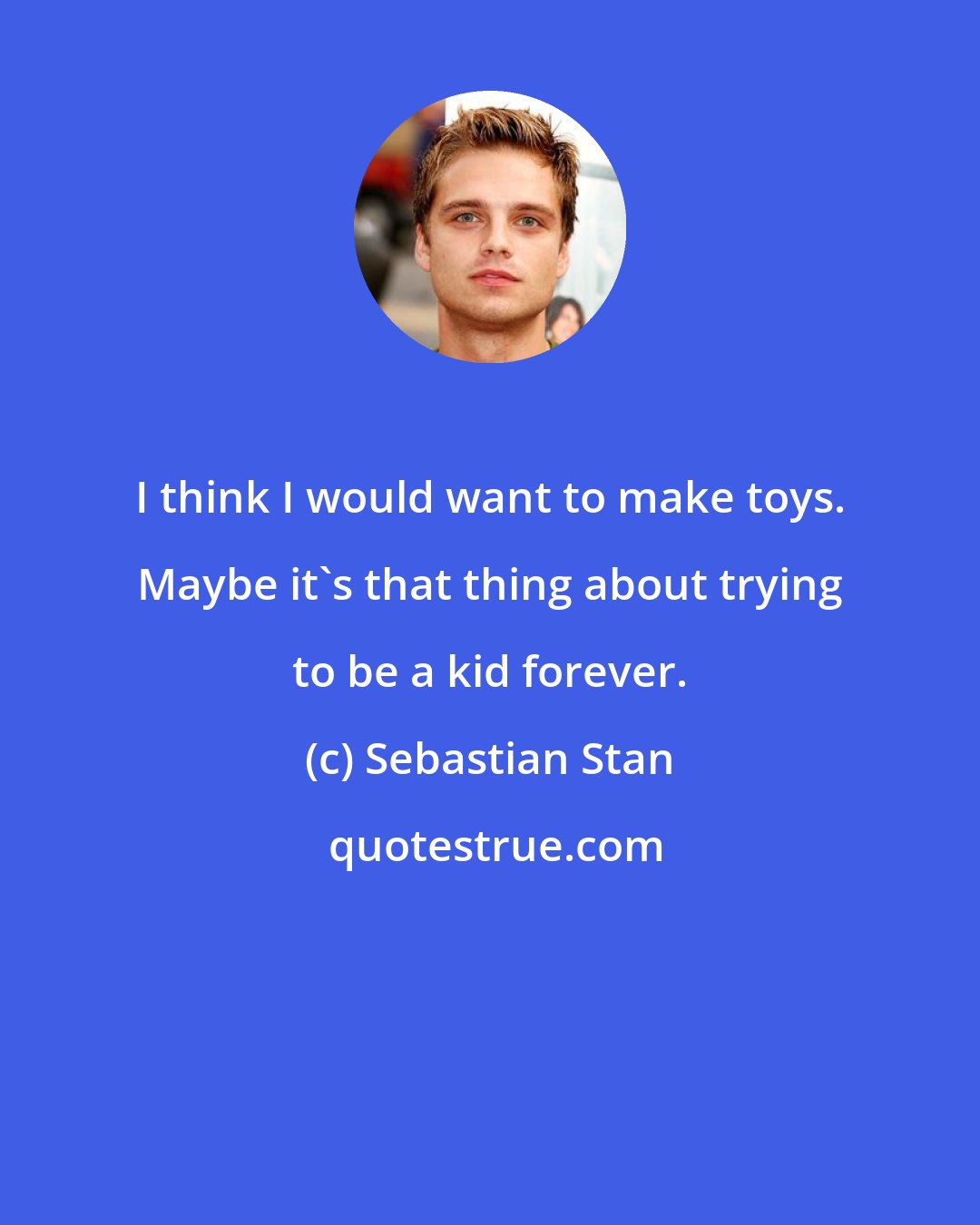 Sebastian Stan: I think I would want to make toys. Maybe it's that thing about trying to be a kid forever.