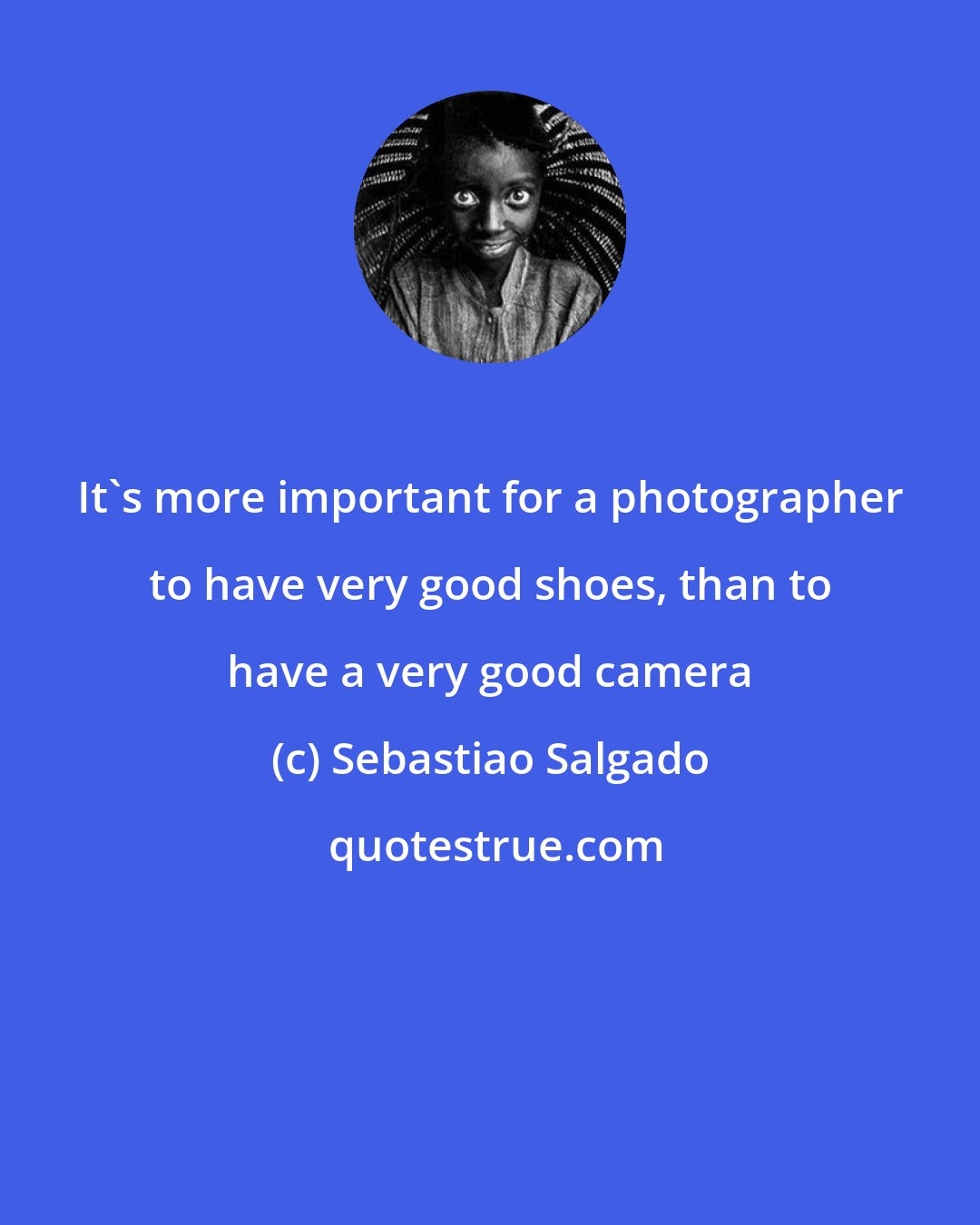 Sebastiao Salgado: It's more important for a photographer to have very good shoes, than to have a very good camera