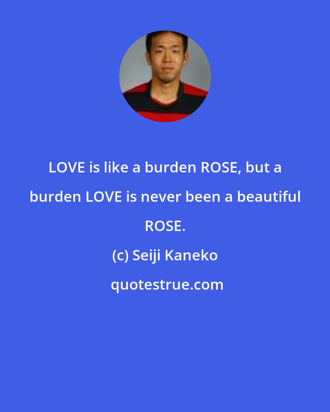 Seiji Kaneko: LOVE is like a burden ROSE, but a burden LOVE is never been a beautiful ROSE.