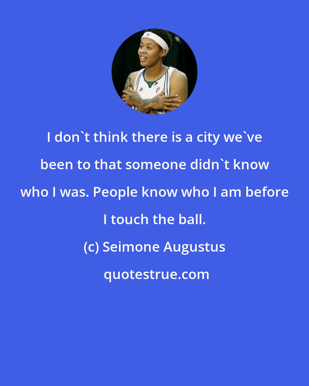 Seimone Augustus: I don't think there is a city we've been to that someone didn't know who I was. People know who I am before I touch the ball.