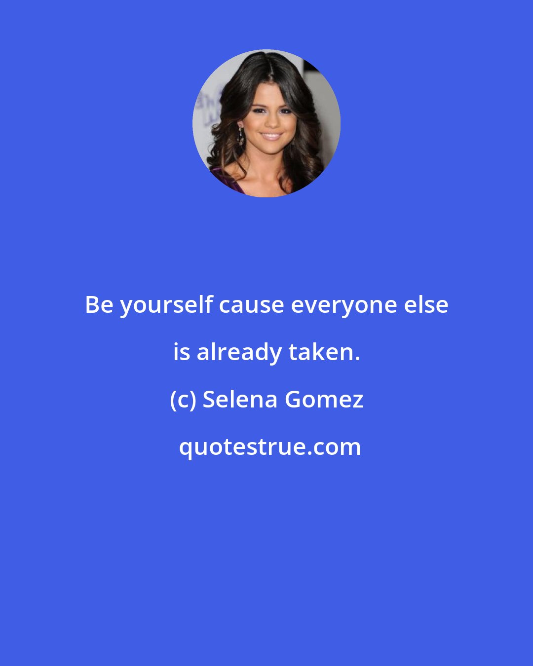 Selena Gomez: Be yourself cause everyone else is already taken.