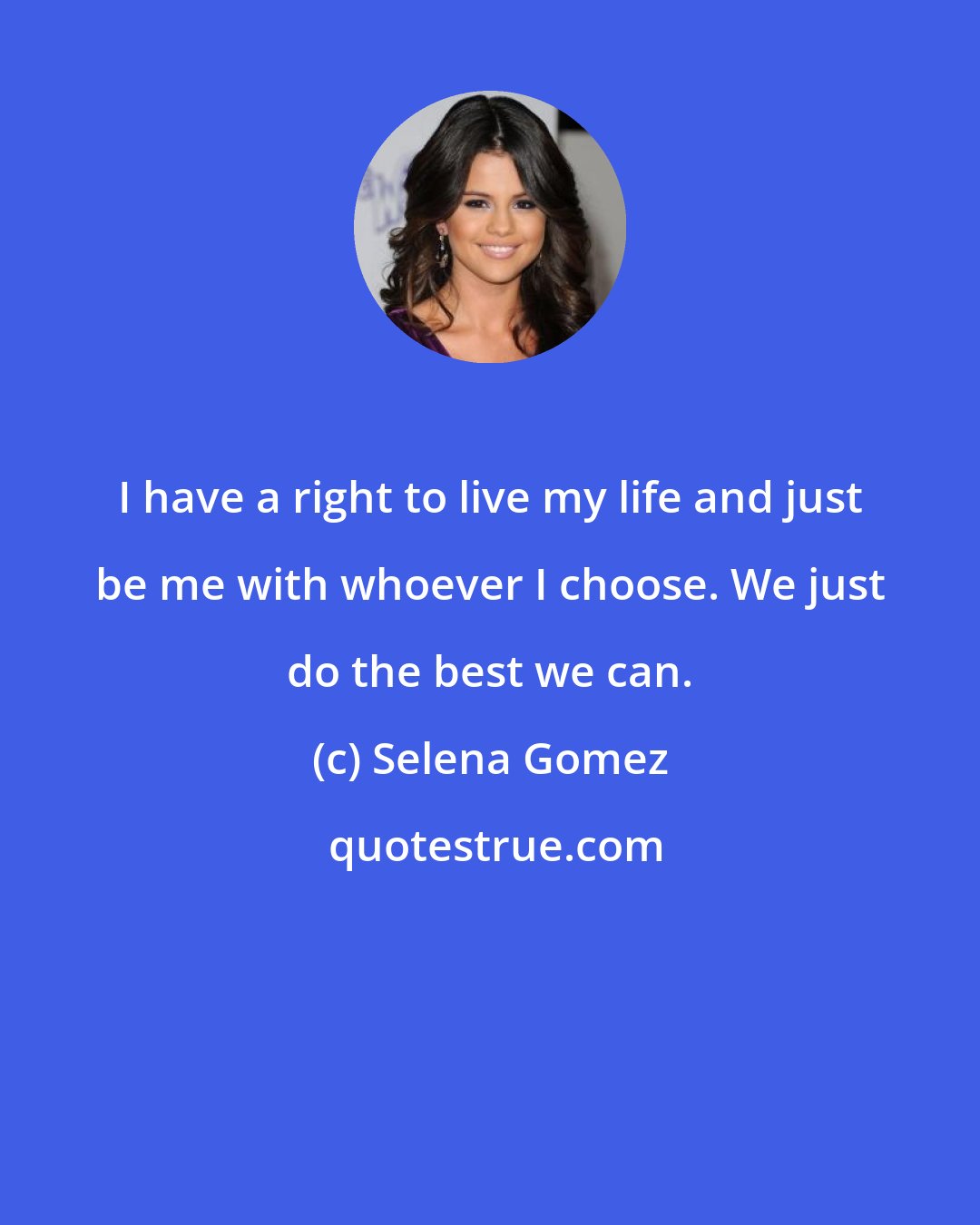 Selena Gomez: I have a right to live my life and just be me with whoever I choose. We just do the best we can.