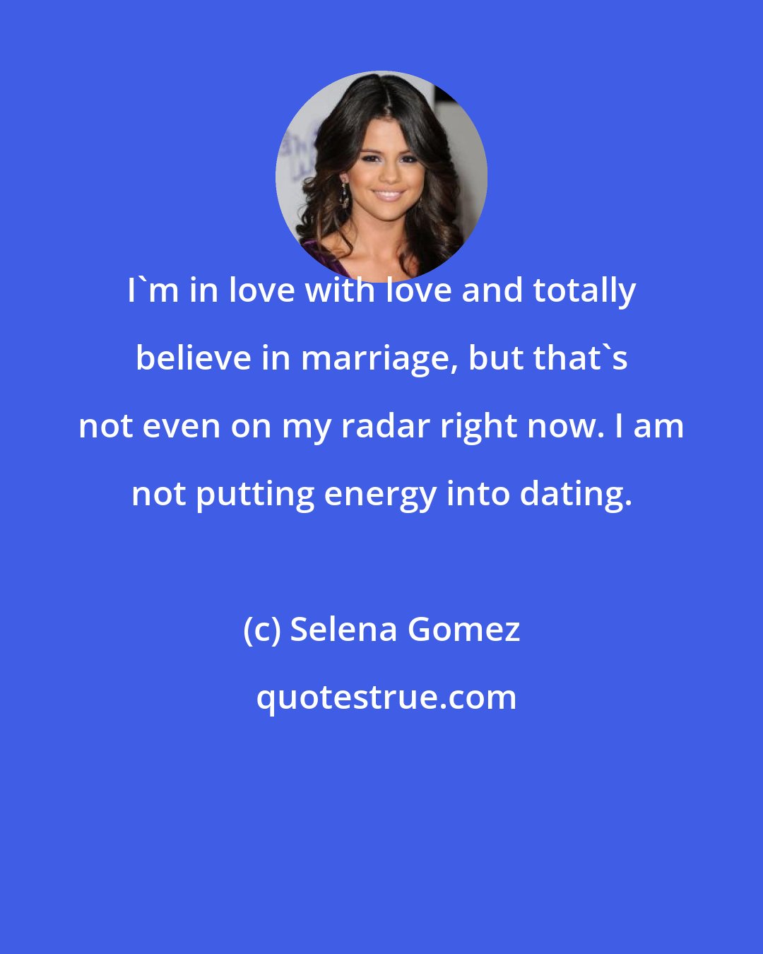 Selena Gomez: I'm in love with love and totally believe in marriage, but that's not even on my radar right now. I am not putting energy into dating.