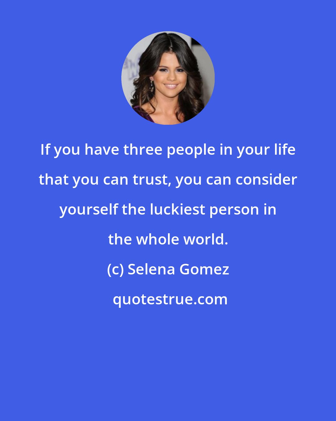 Selena Gomez: If you have three people in your life that you can trust, you can consider yourself the luckiest person in the whole world.