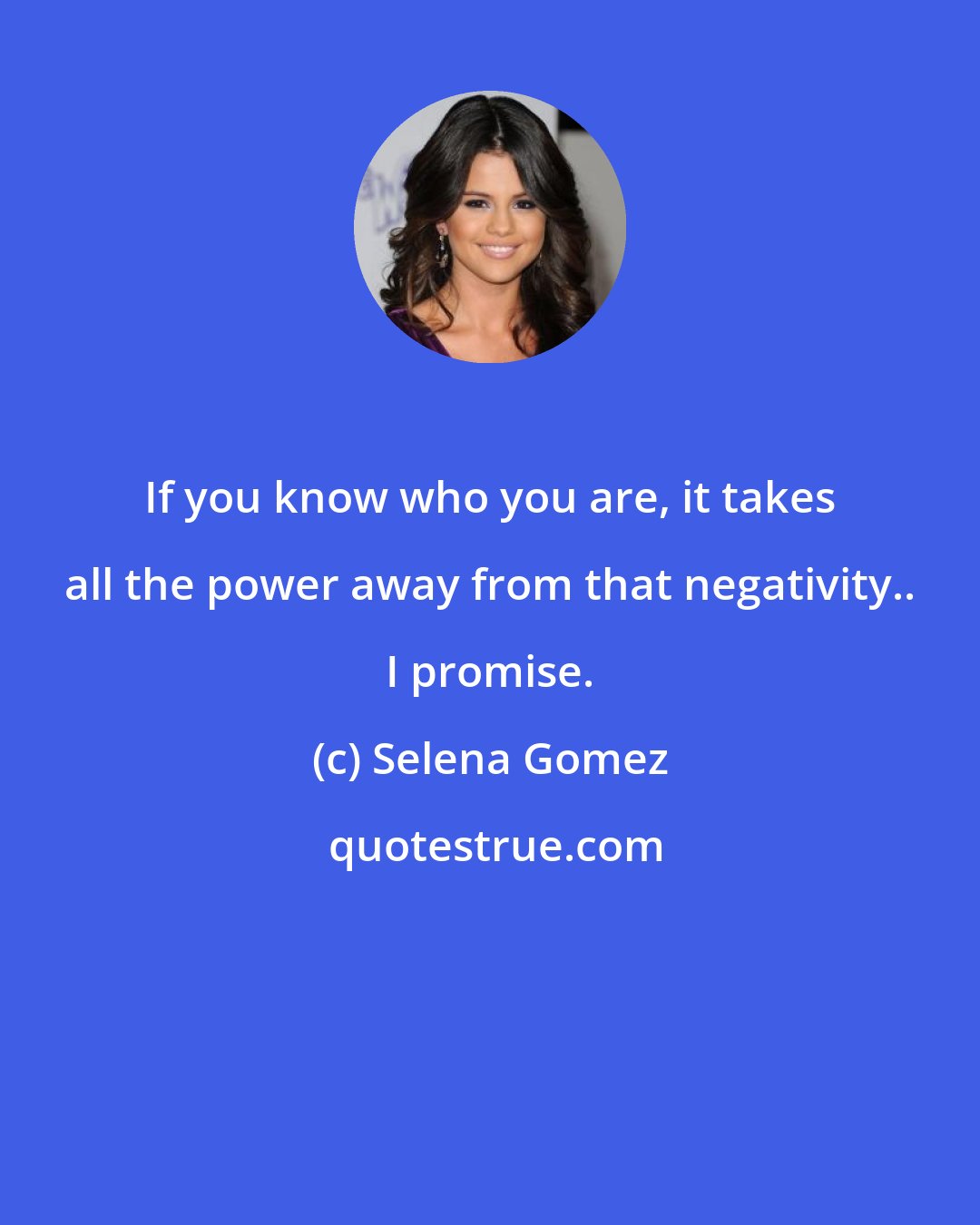 Selena Gomez: If you know who you are, it takes all the power away from that negativity.. I promise.