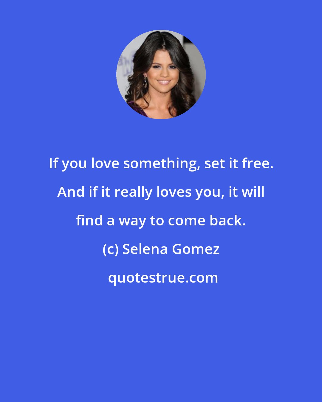 Selena Gomez: If you love something, set it free. And if it really loves you, it will find a way to come back.