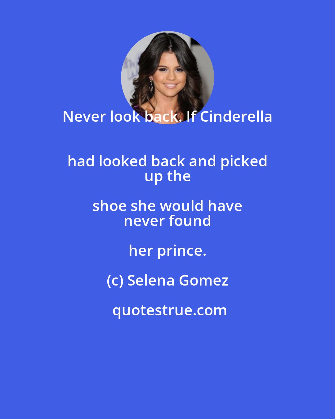 Selena Gomez: Never look back. If Cinderella 
 had looked back and picked 
 up the shoe she would have 
 never found her prince.