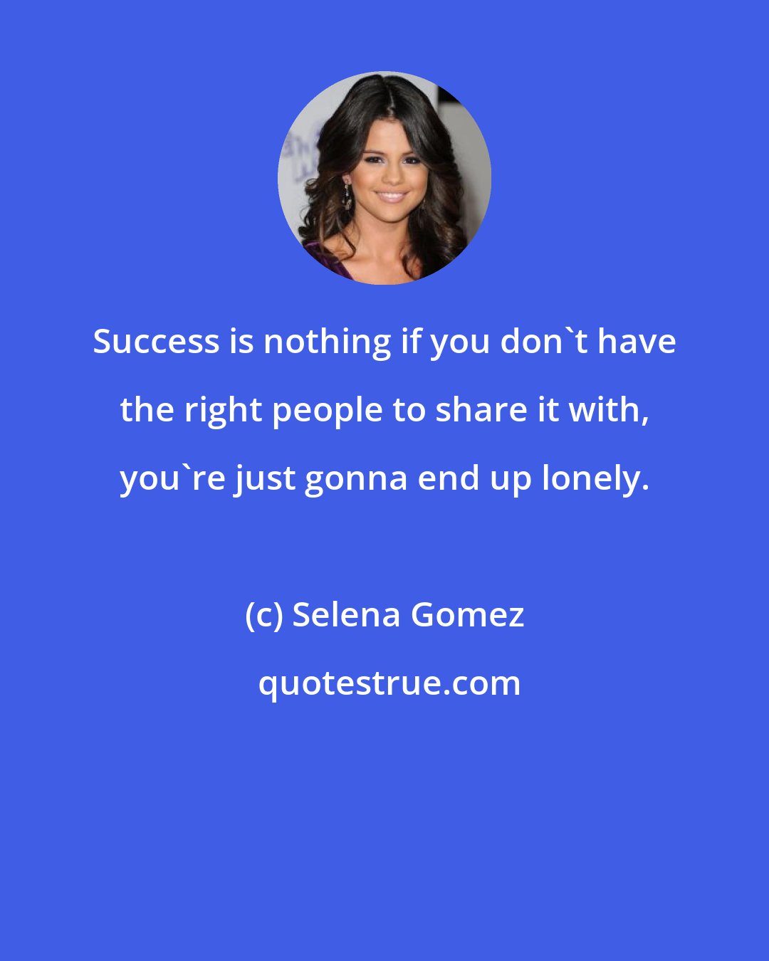 Selena Gomez: Success is nothing if you don't have the right people to share it with, you're just gonna end up lonely.