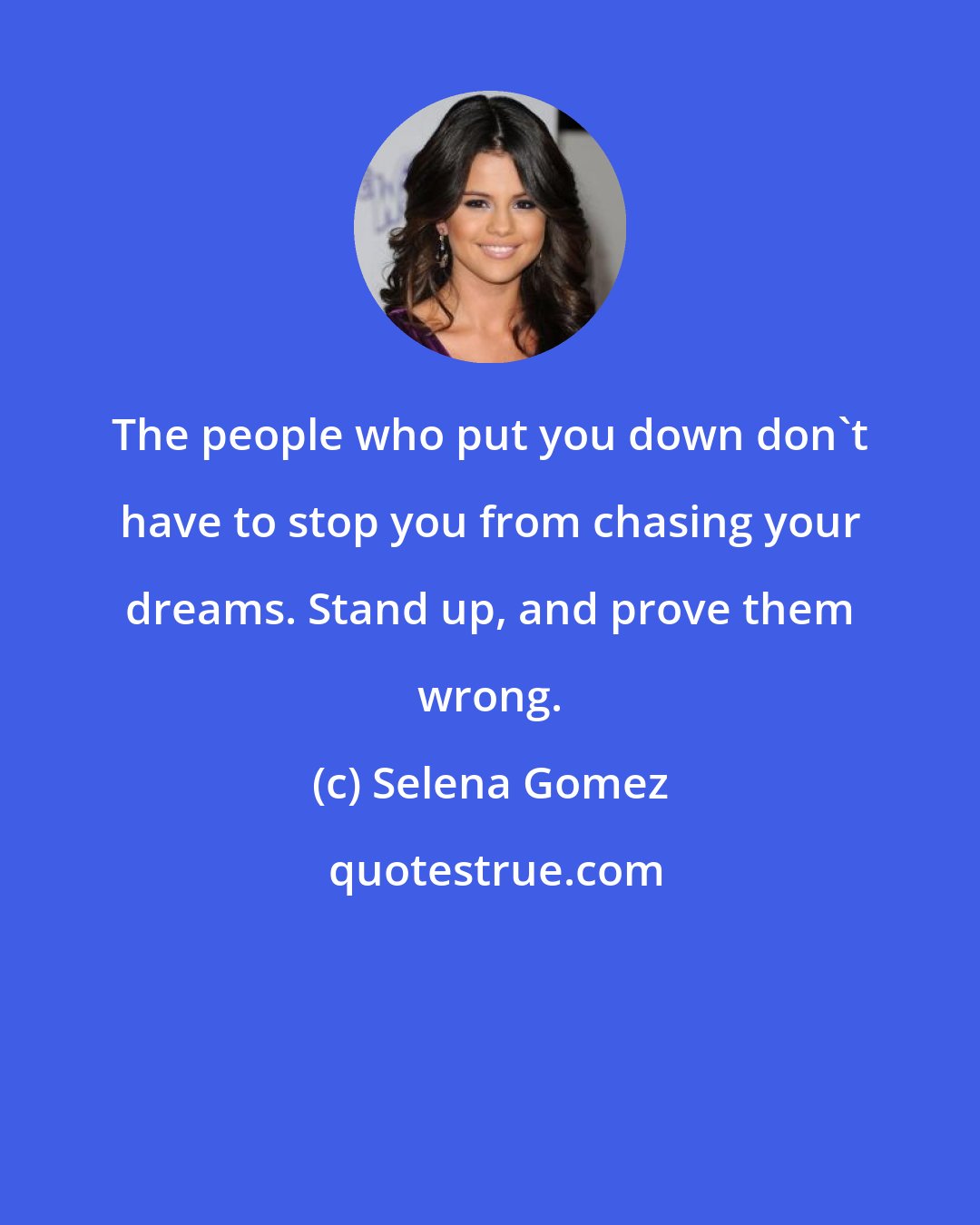 Selena Gomez: The people who put you down don't have to stop you from chasing your dreams. Stand up, and prove them wrong.