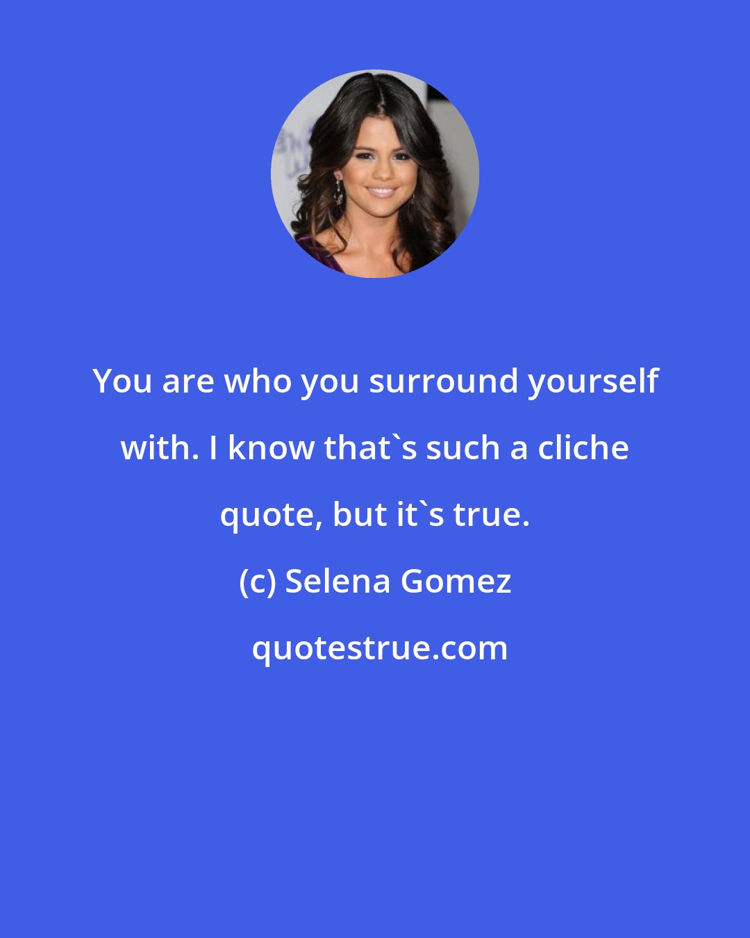 Selena Gomez: You are who you surround yourself with. I know that's such a cliche quote, but it's true.