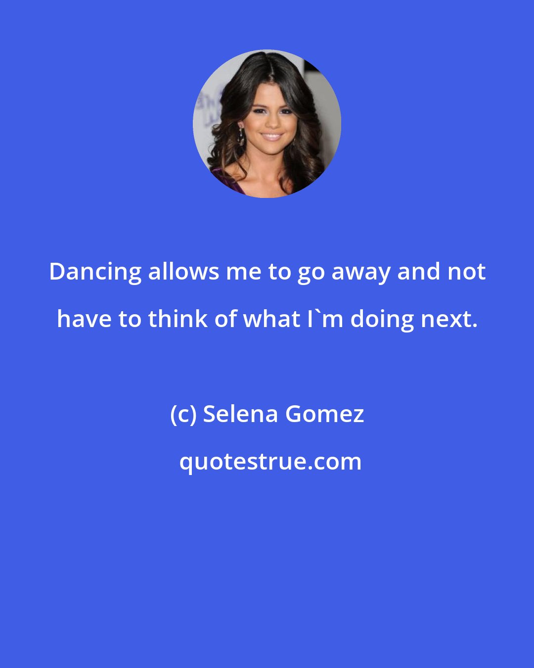 Selena Gomez: Dancing allows me to go away and not have to think of what I'm doing next.