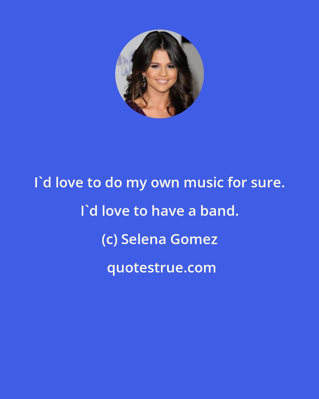 Selena Gomez: I'd love to do my own music for sure. I'd love to have a band.