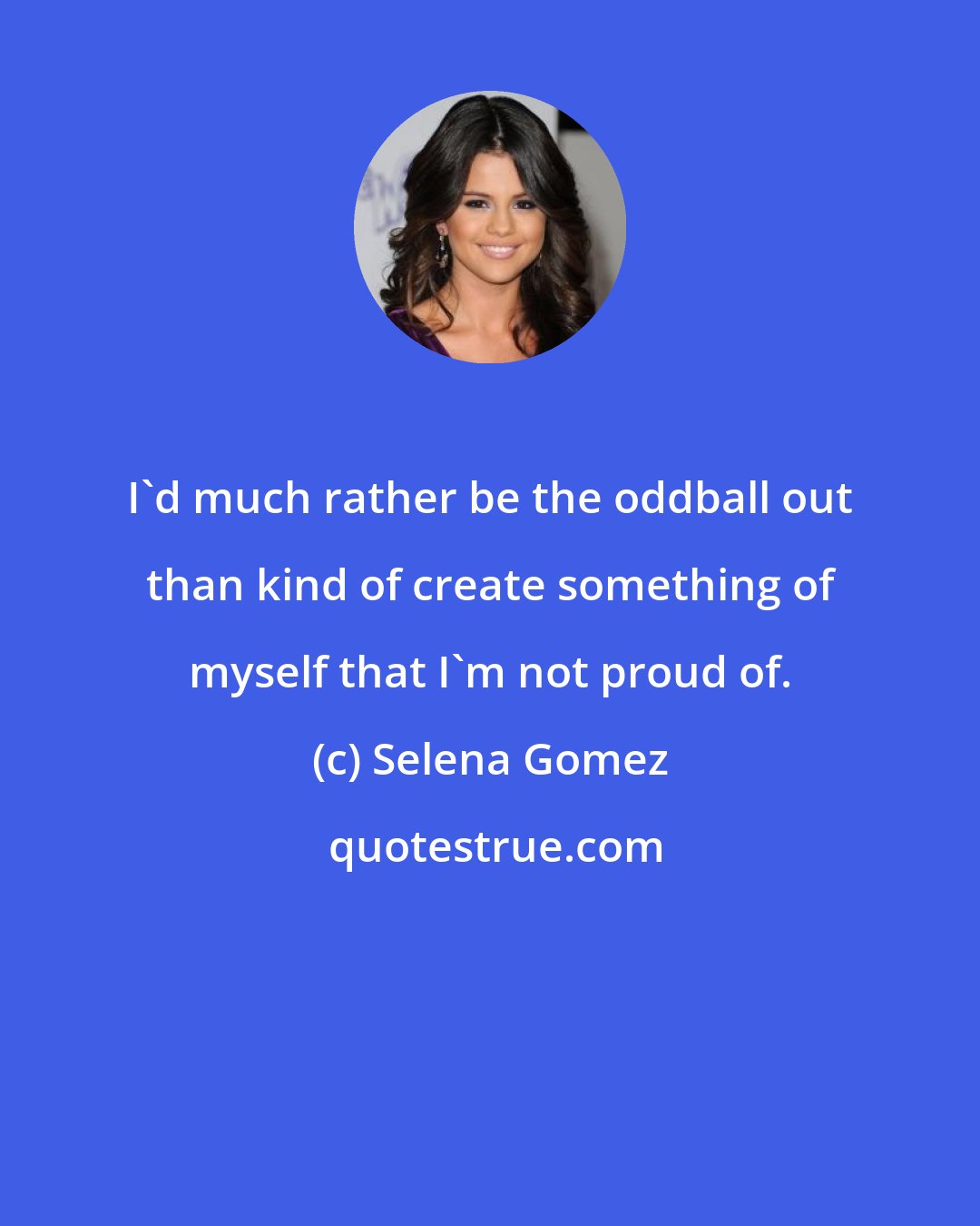 Selena Gomez: I'd much rather be the oddball out than kind of create something of myself that I'm not proud of.