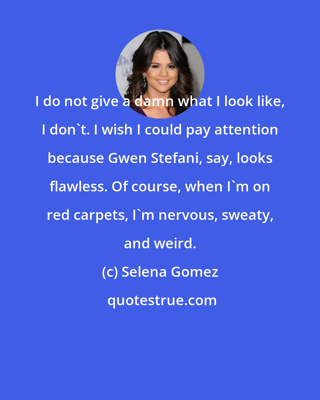 Selena Gomez: I do not give a damn what I look like, I don't. I wish I could pay attention because Gwen Stefani, say, looks flawless. Of course, when I'm on red carpets, I'm nervous, sweaty, and weird.