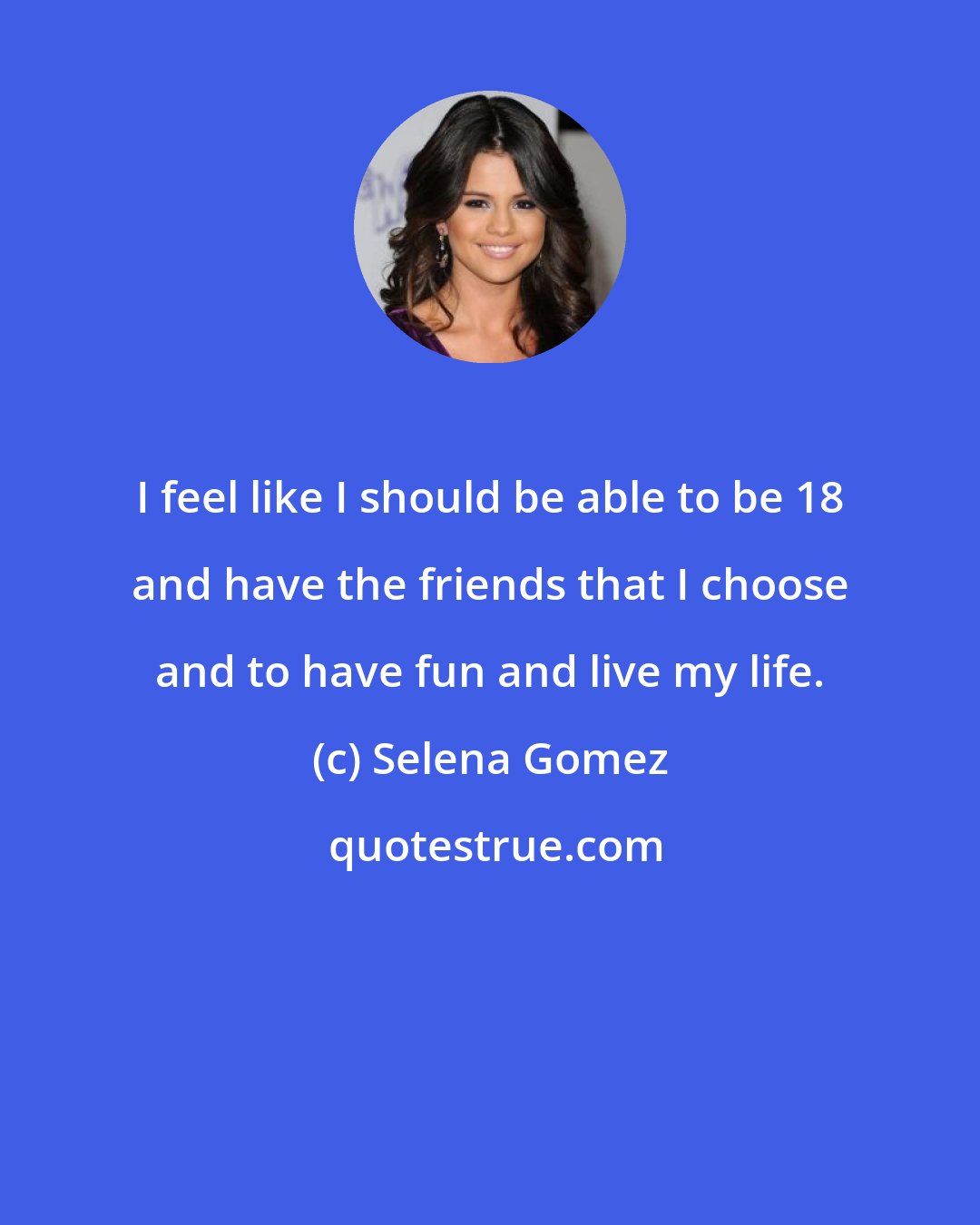 Selena Gomez: I feel like I should be able to be 18 and have the friends that I choose and to have fun and live my life.