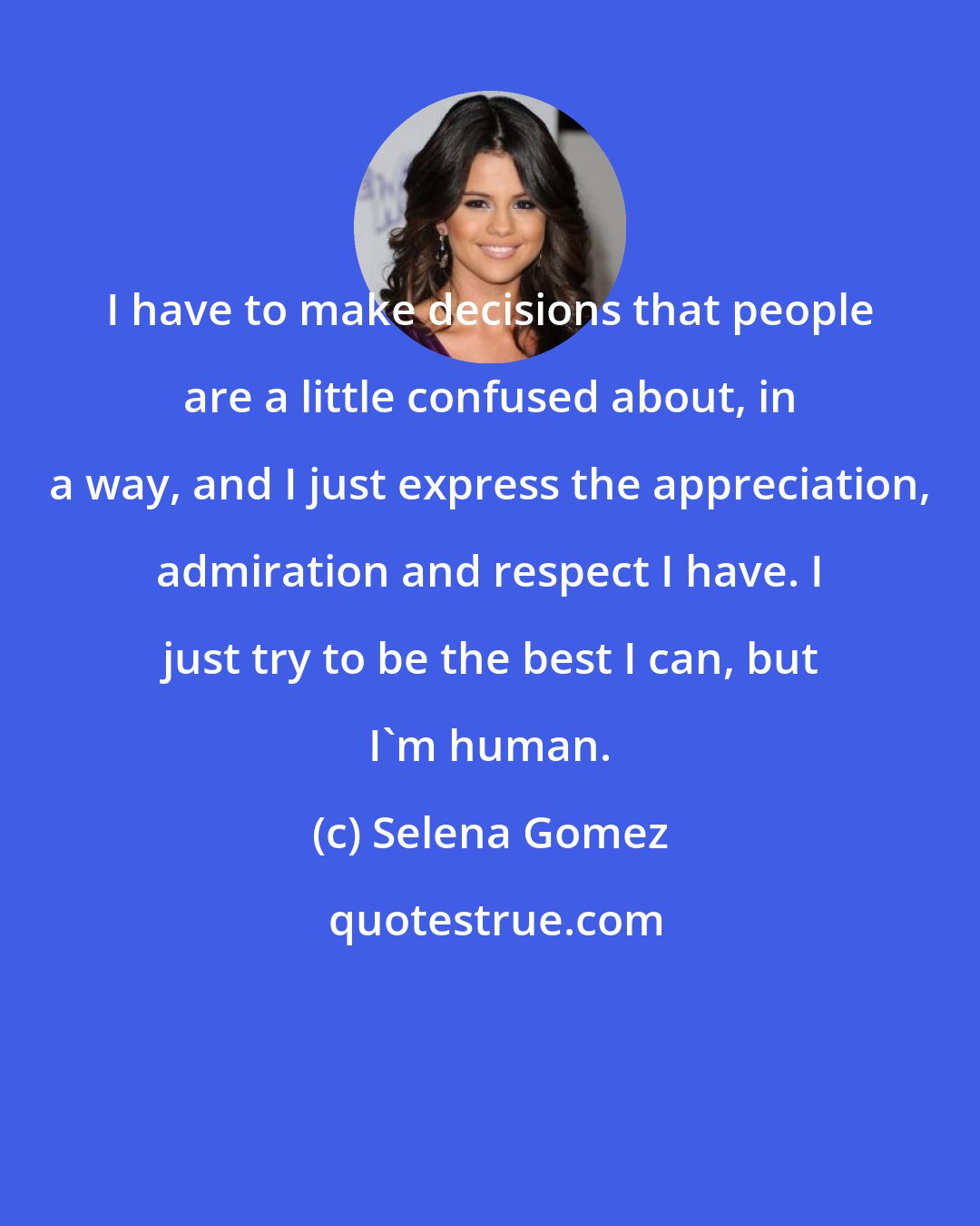 Selena Gomez: I have to make decisions that people are a little confused about, in a way, and I just express the appreciation, admiration and respect I have. I just try to be the best I can, but I'm human.