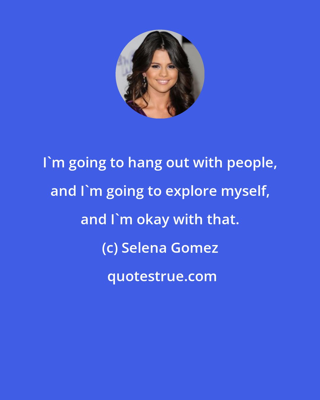 Selena Gomez: I'm going to hang out with people, and I'm going to explore myself, and I'm okay with that.