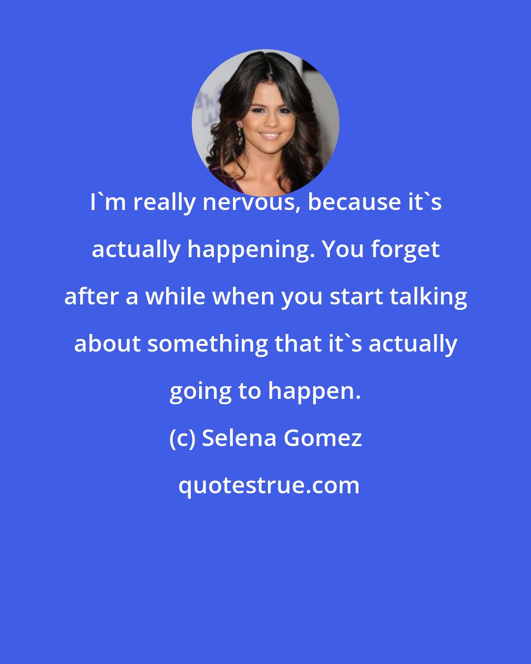 Selena Gomez: I'm really nervous, because it's actually happening. You forget after a while when you start talking about something that it's actually going to happen.