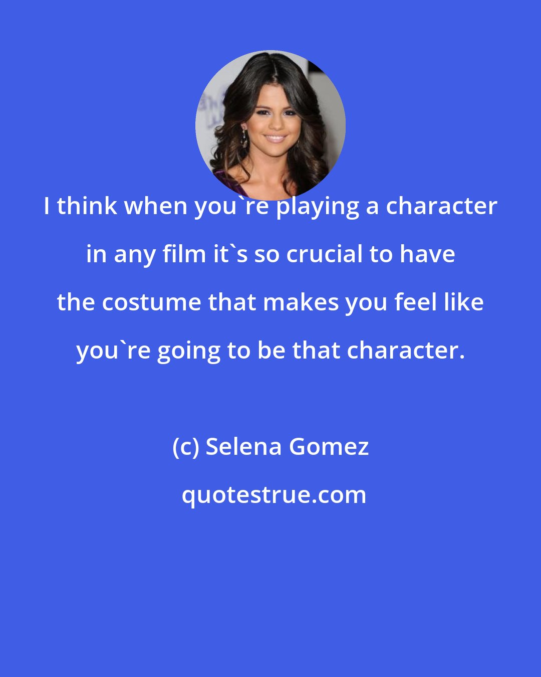 Selena Gomez: I think when you're playing a character in any film it's so crucial to have the costume that makes you feel like you're going to be that character.