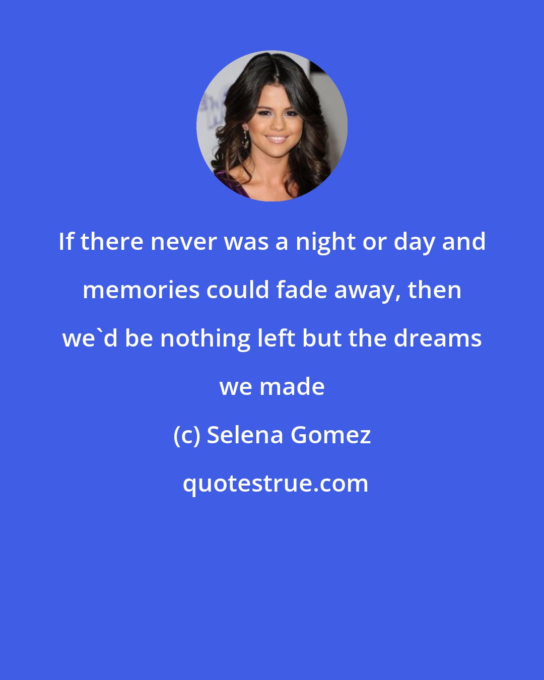 Selena Gomez: If there never was a night or day and memories could fade away, then we'd be nothing left but the dreams we made