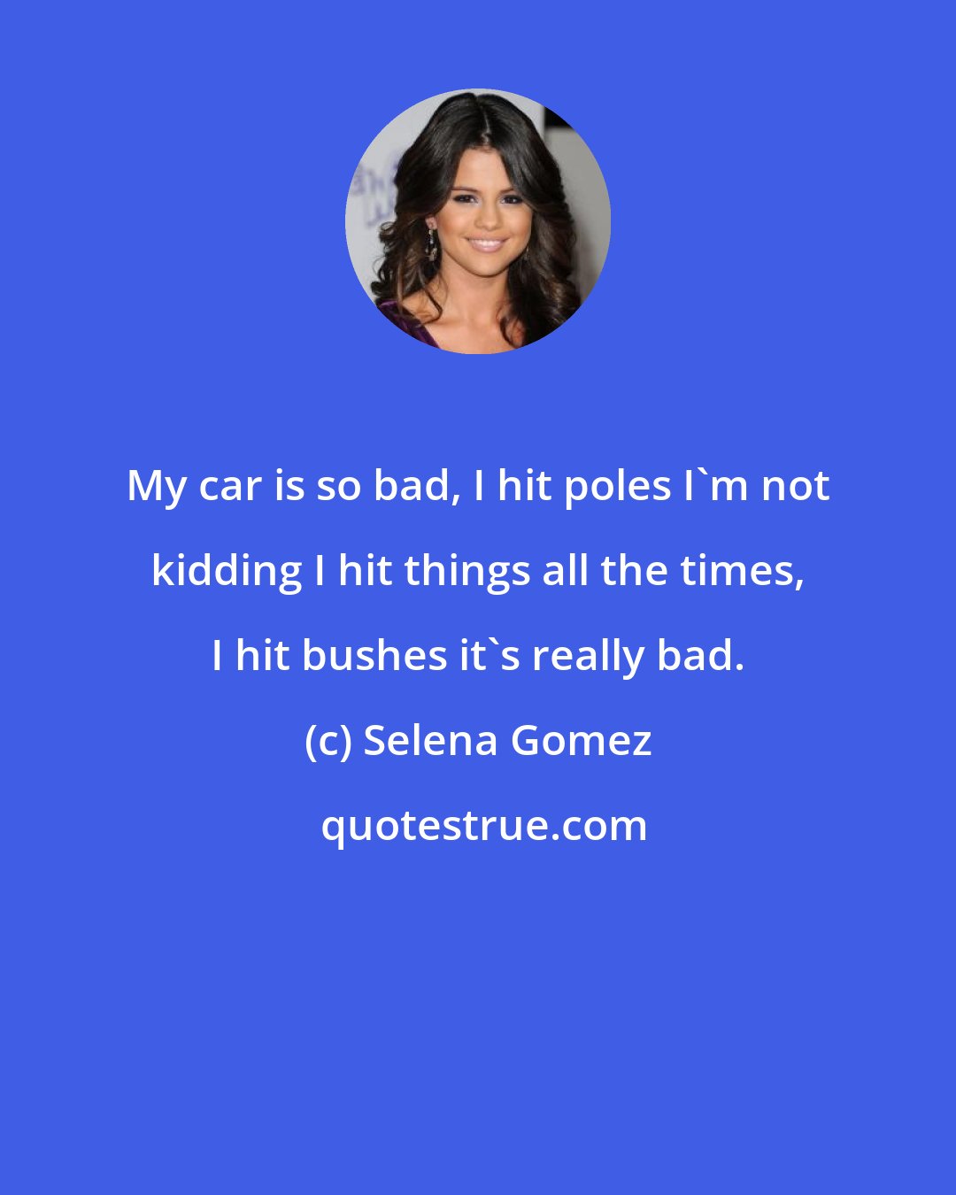 Selena Gomez: My car is so bad, I hit poles I'm not kidding I hit things all the times, I hit bushes it's really bad.