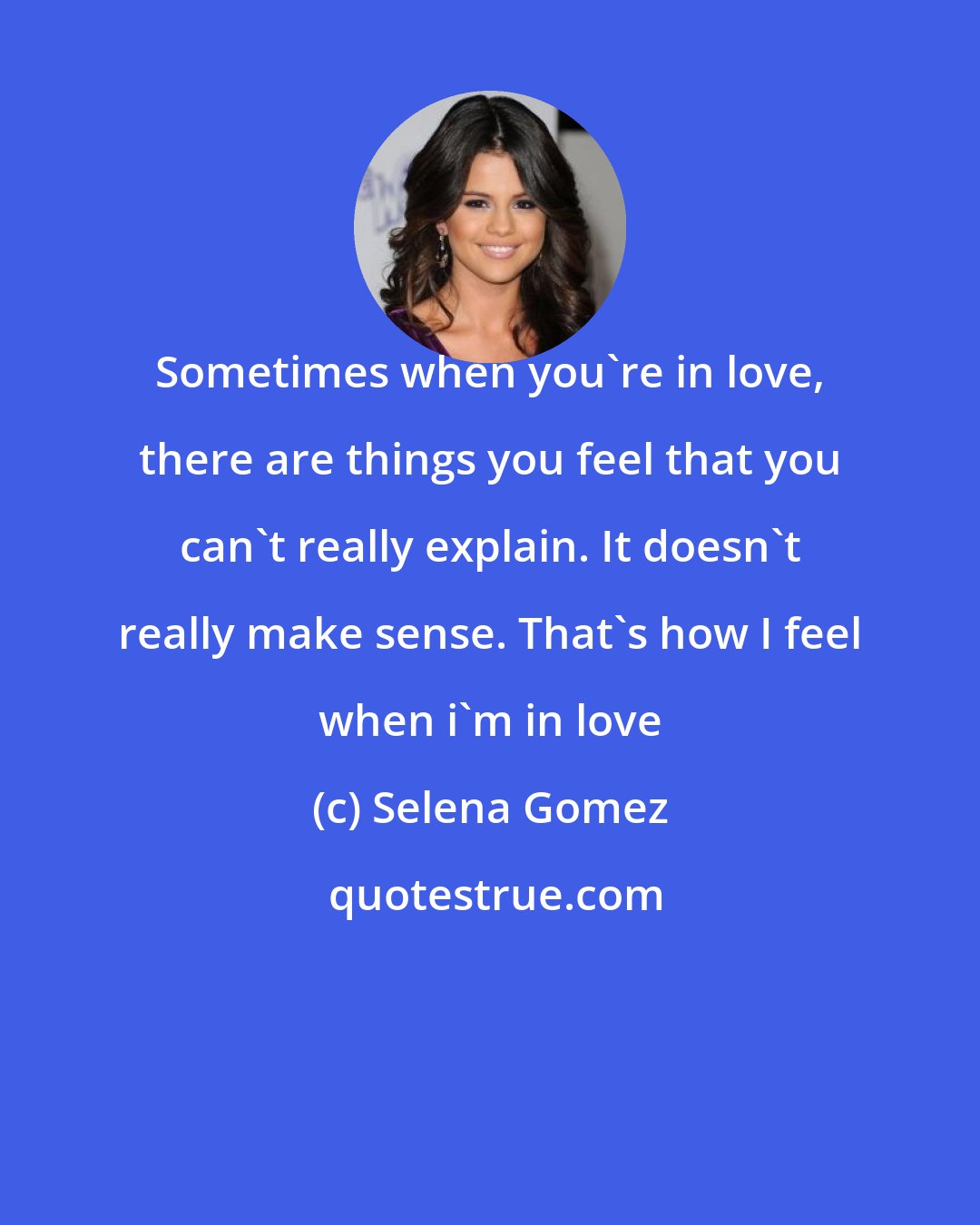 Selena Gomez: Sometimes when you're in love, there are things you feel that you can't really explain. It doesn't really make sense. That's how I feel when i'm in love