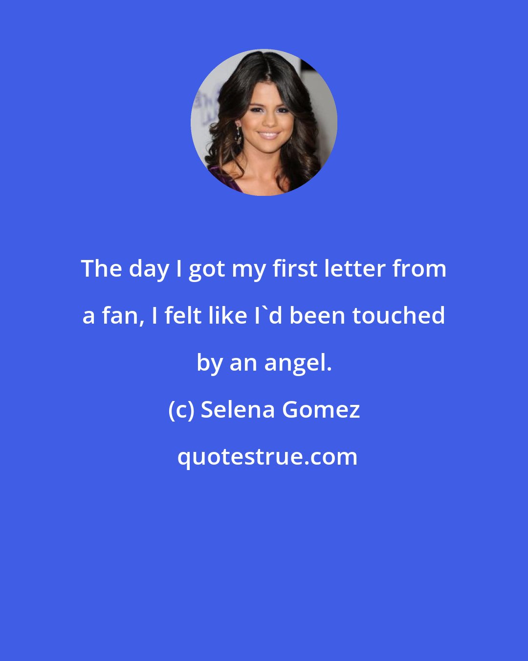 Selena Gomez: The day I got my first letter from a fan, I felt like I'd been touched by an angel.