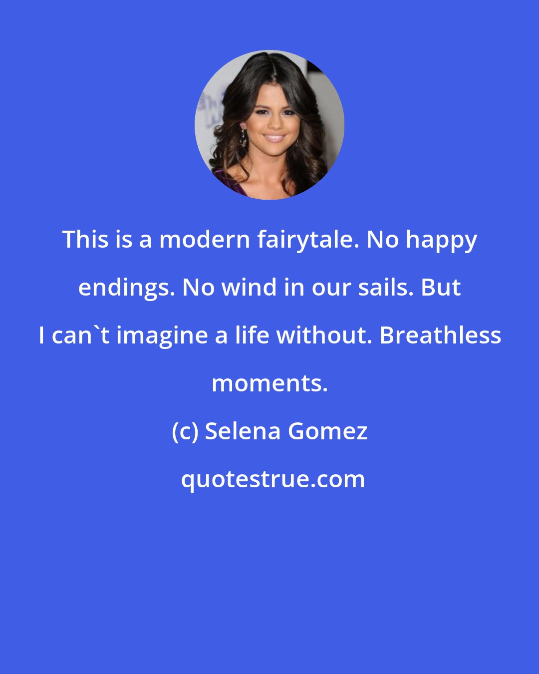 Selena Gomez: This is a modern fairytale. No happy endings. No wind in our sails. But I can't imagine a life without. Breathless moments.