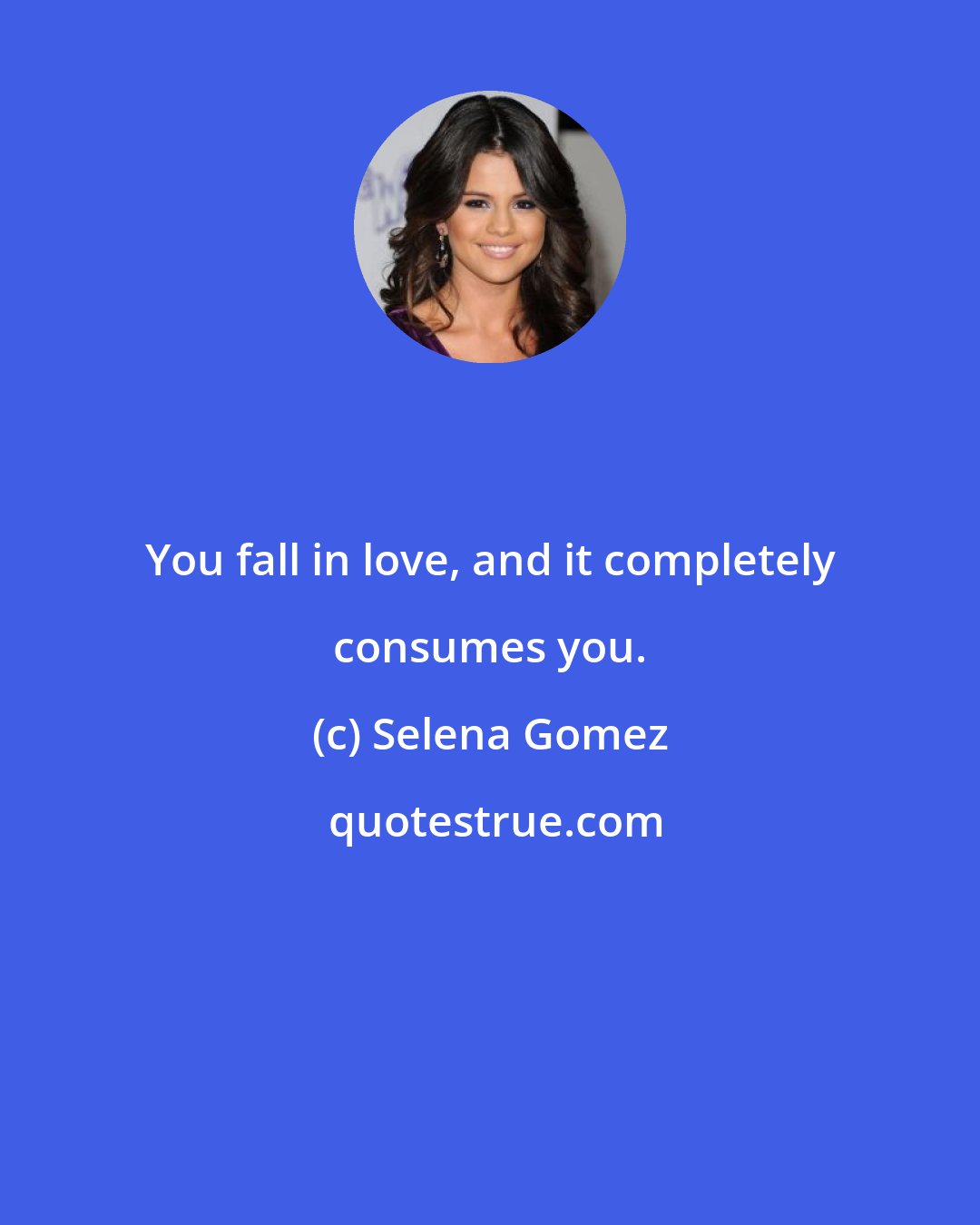 Selena Gomez: You fall in love, and it completely consumes you.