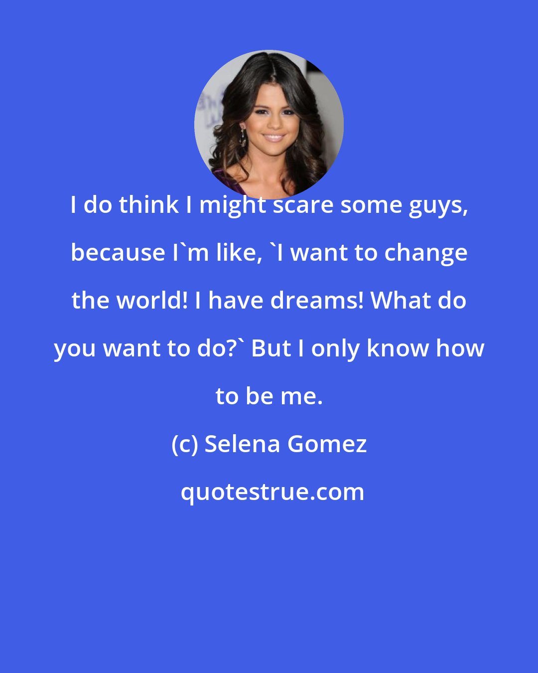 Selena Gomez: I do think I might scare some guys, because I'm like, 'I want to change the world! I have dreams! What do you want to do?' But I only know how to be me.