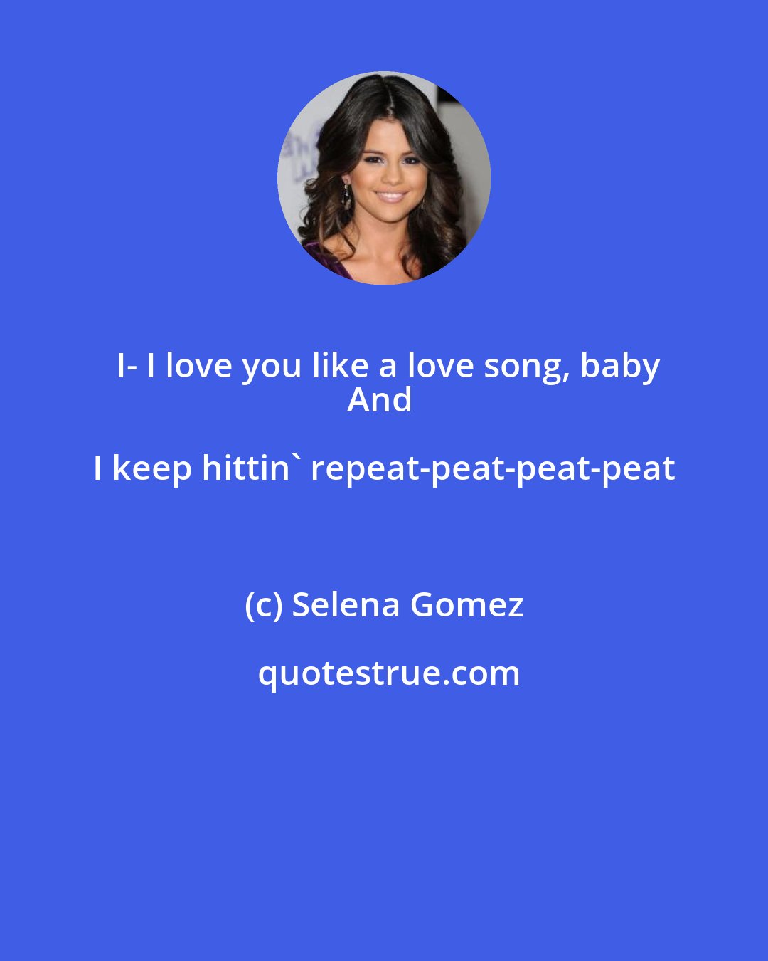 Selena Gomez: I- I love you like a love song, baby
And I keep hittin' repeat-peat-peat-peat