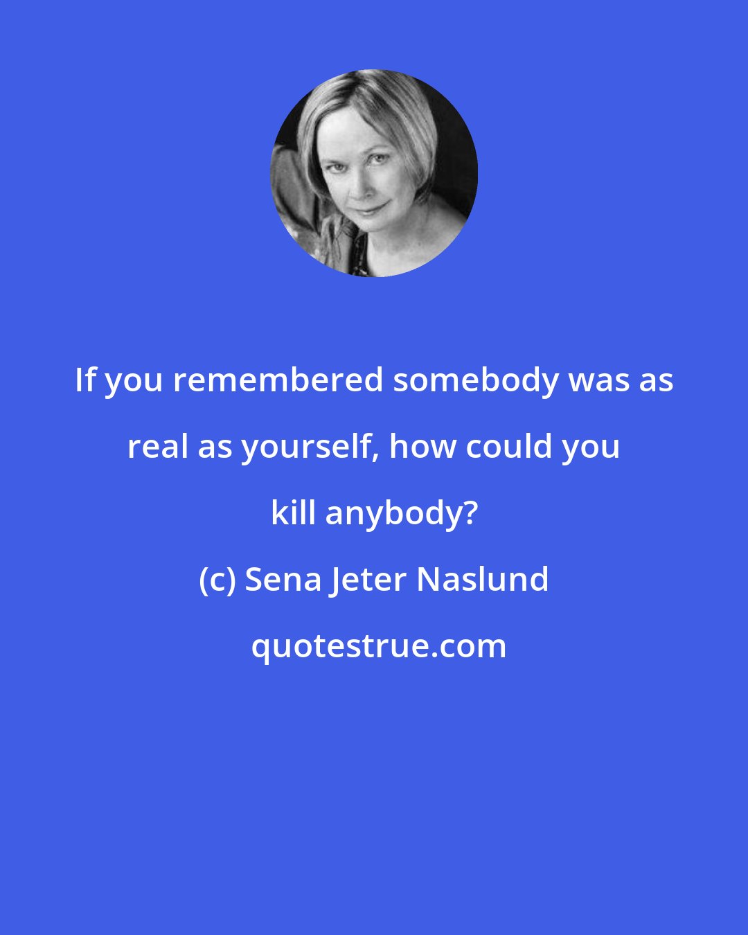 Sena Jeter Naslund: If you remembered somebody was as real as yourself, how could you kill anybody?