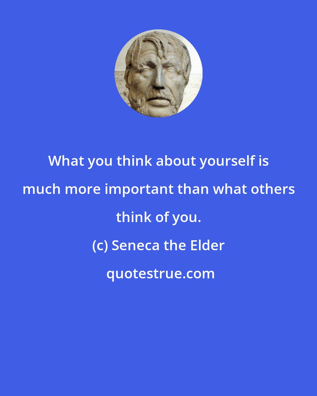 Seneca the Elder: What you think about yourself is much more important than what others think of you.