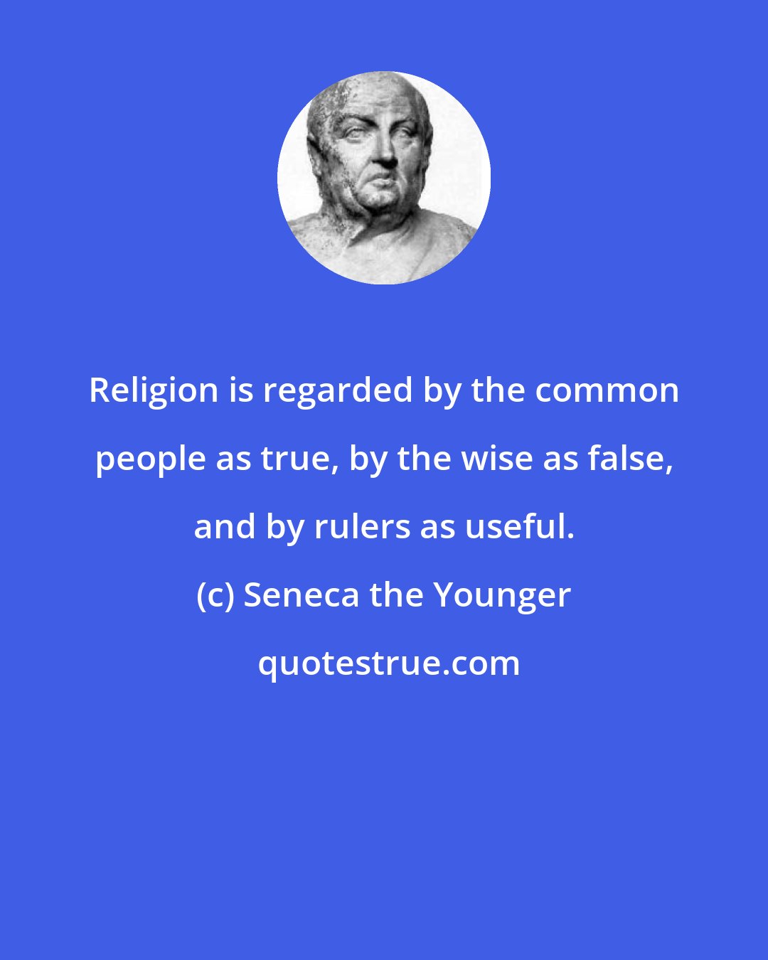 Seneca the Younger: Religion is regarded by the common people as true, by the wise as false, and by rulers as useful.