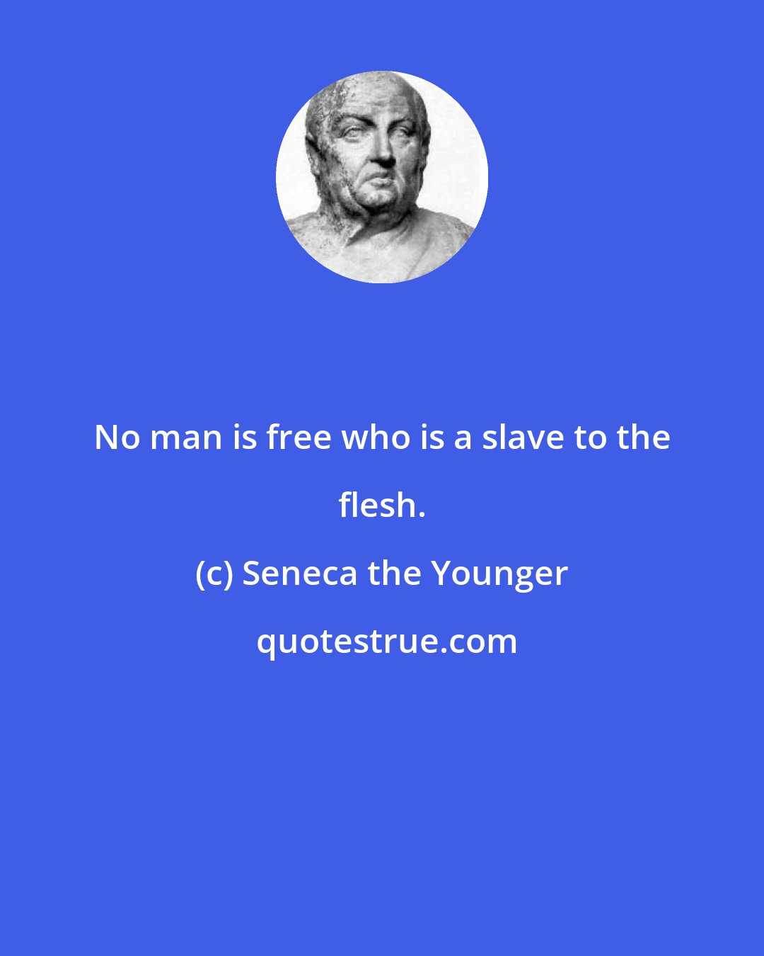 Seneca the Younger: No man is free who is a slave to the flesh.