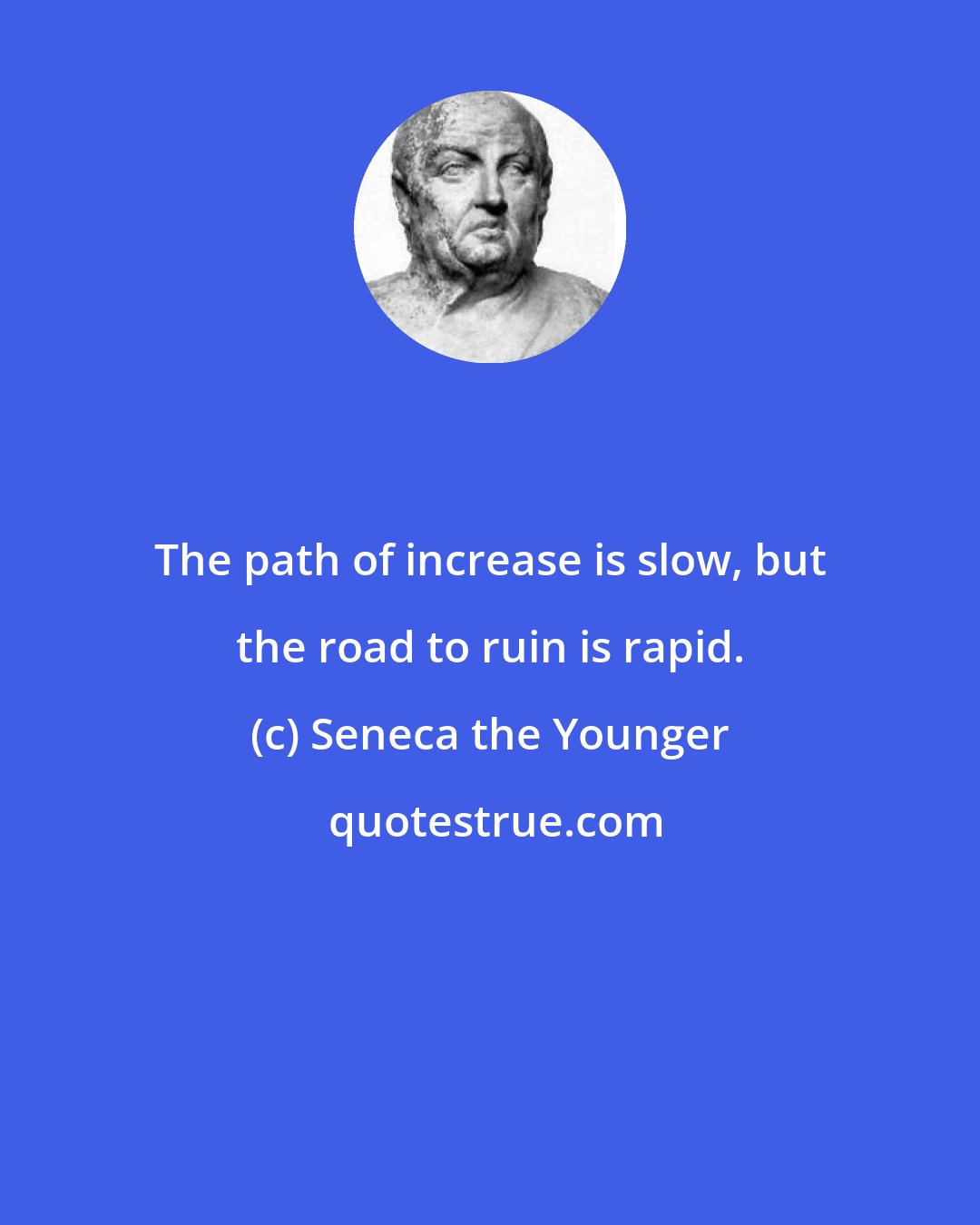 Seneca the Younger: The path of increase is slow, but the road to ruin is rapid.