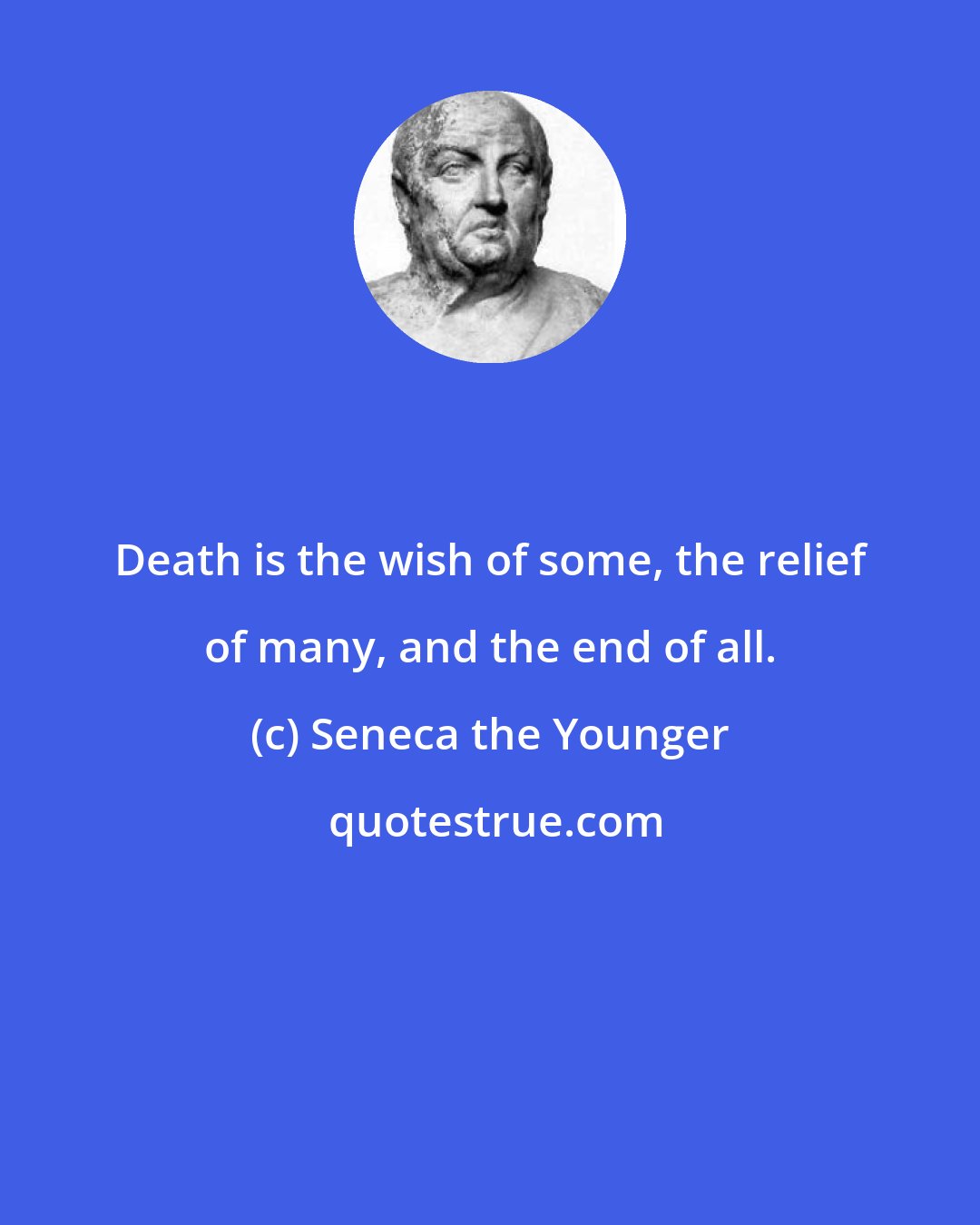 Seneca the Younger: Death is the wish of some, the relief of many, and the end of all.