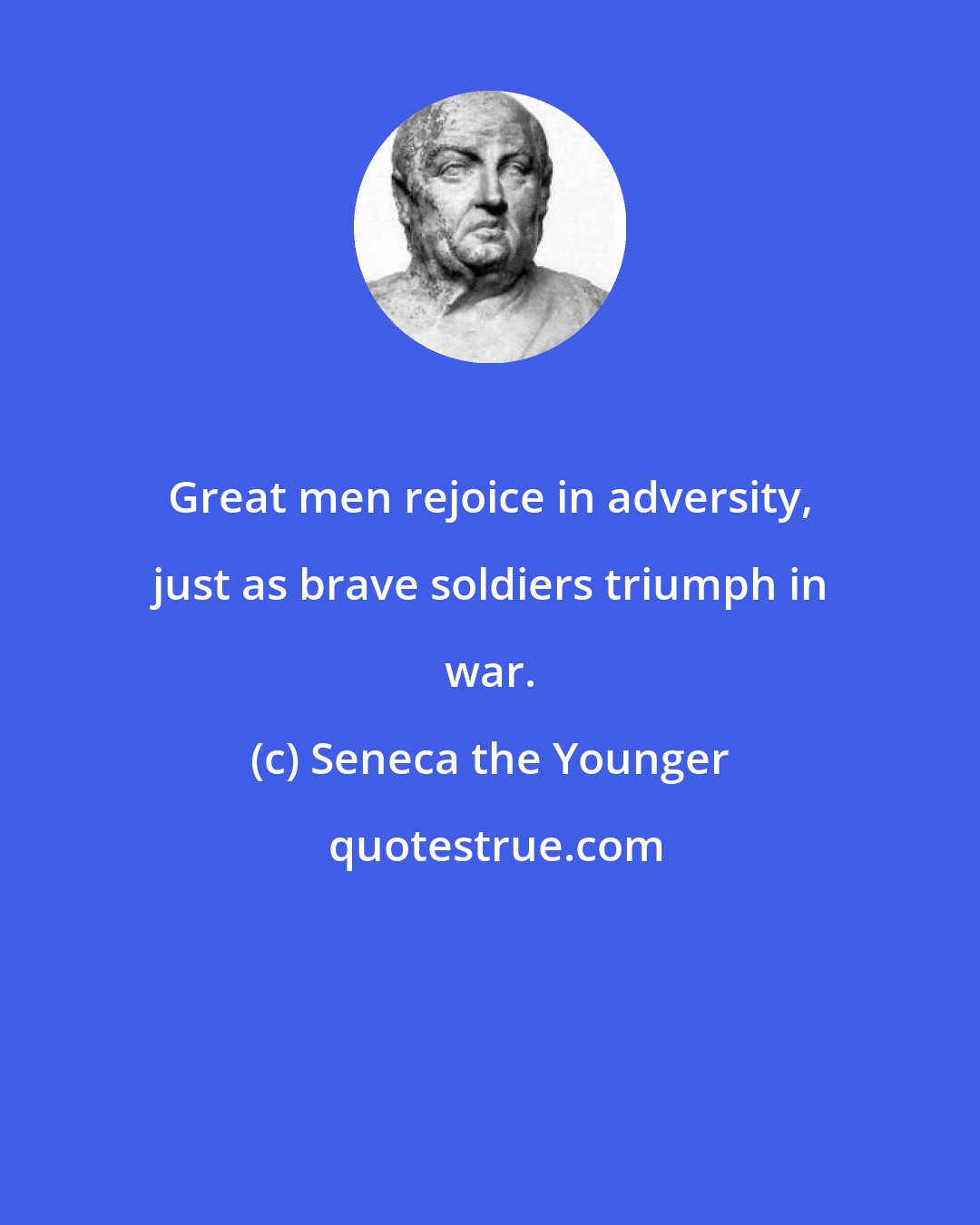 Seneca the Younger: Great men rejoice in adversity, just as brave soldiers triumph in war.