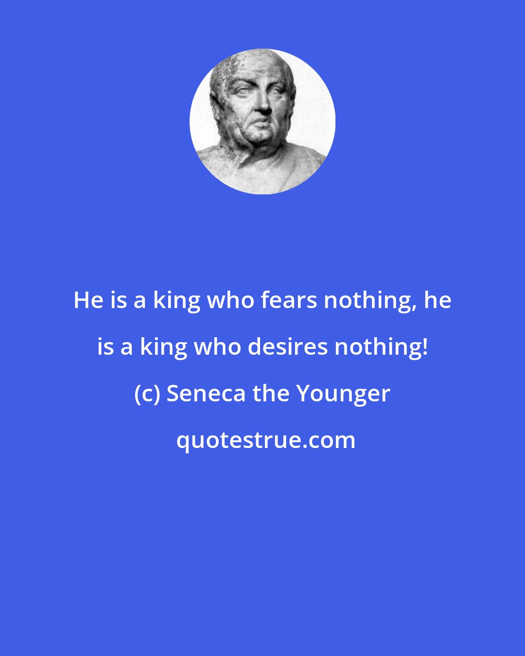 Seneca the Younger: He is a king who fears nothing, he is a king who desires nothing!