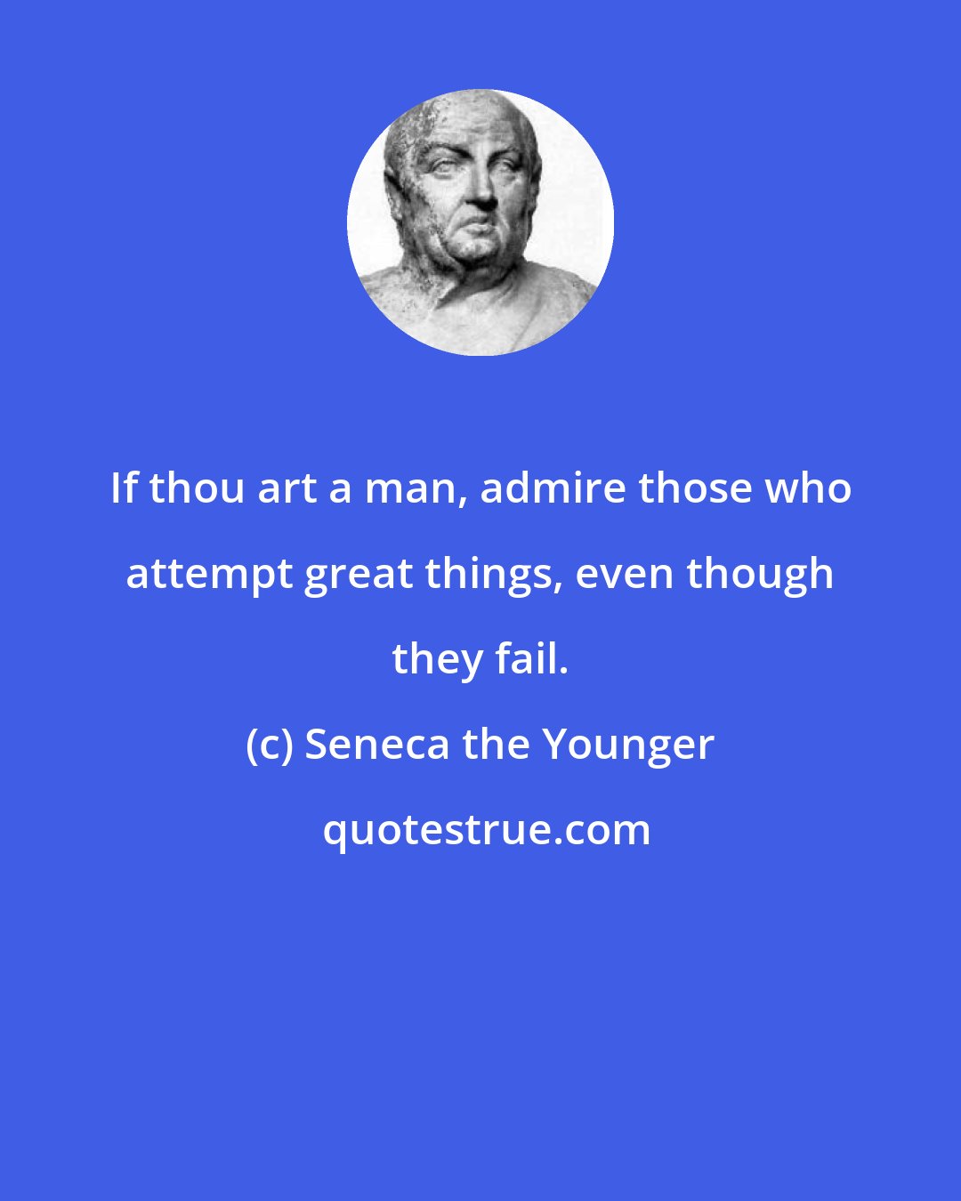 Seneca the Younger: If thou art a man, admire those who attempt great things, even though they fail.