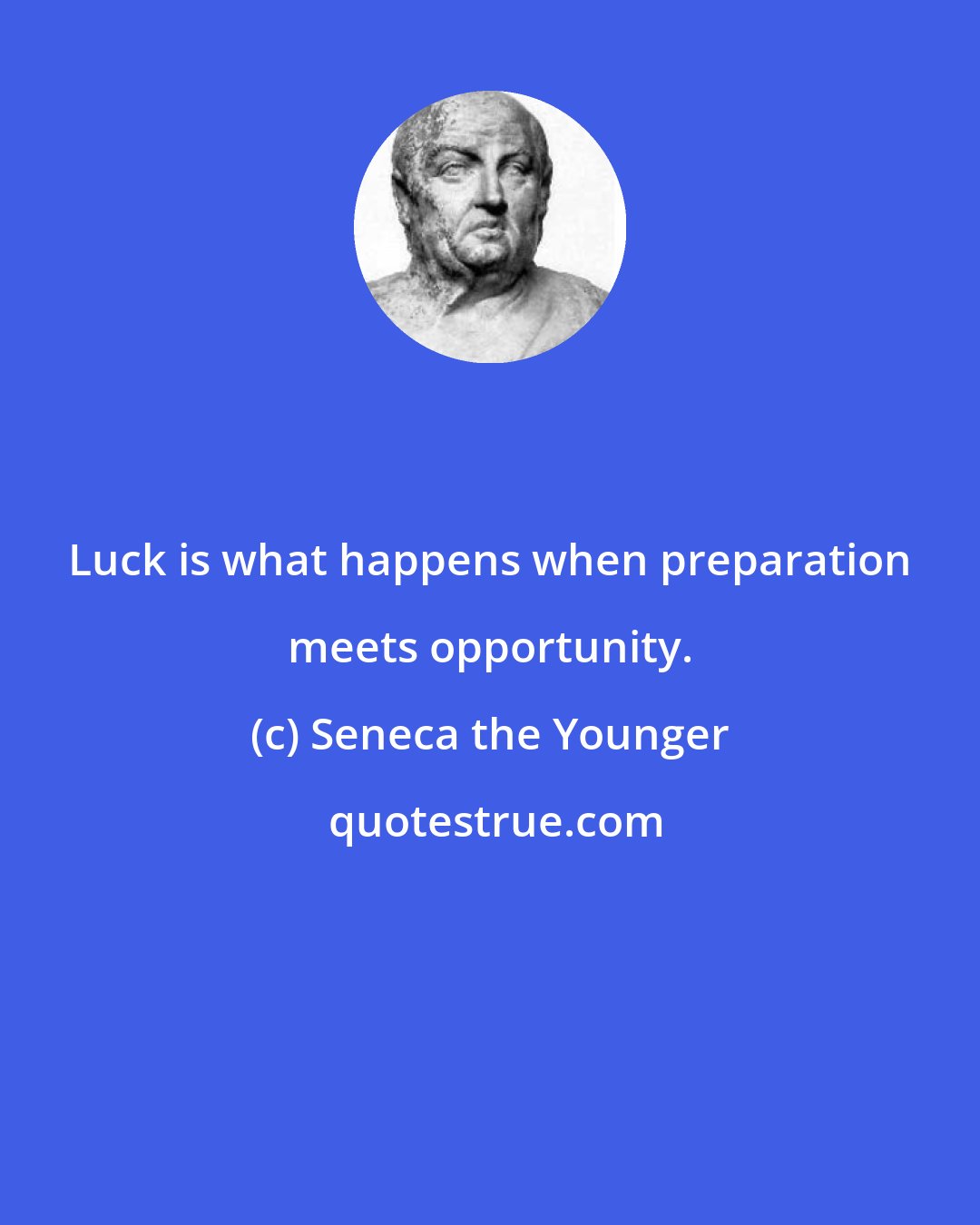 Seneca the Younger: Luck is what happens when preparation meets opportunity.