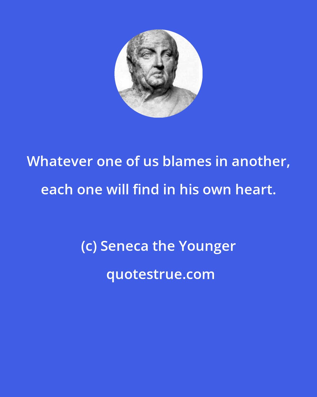 Seneca the Younger: Whatever one of us blames in another, each one will find in his own heart.