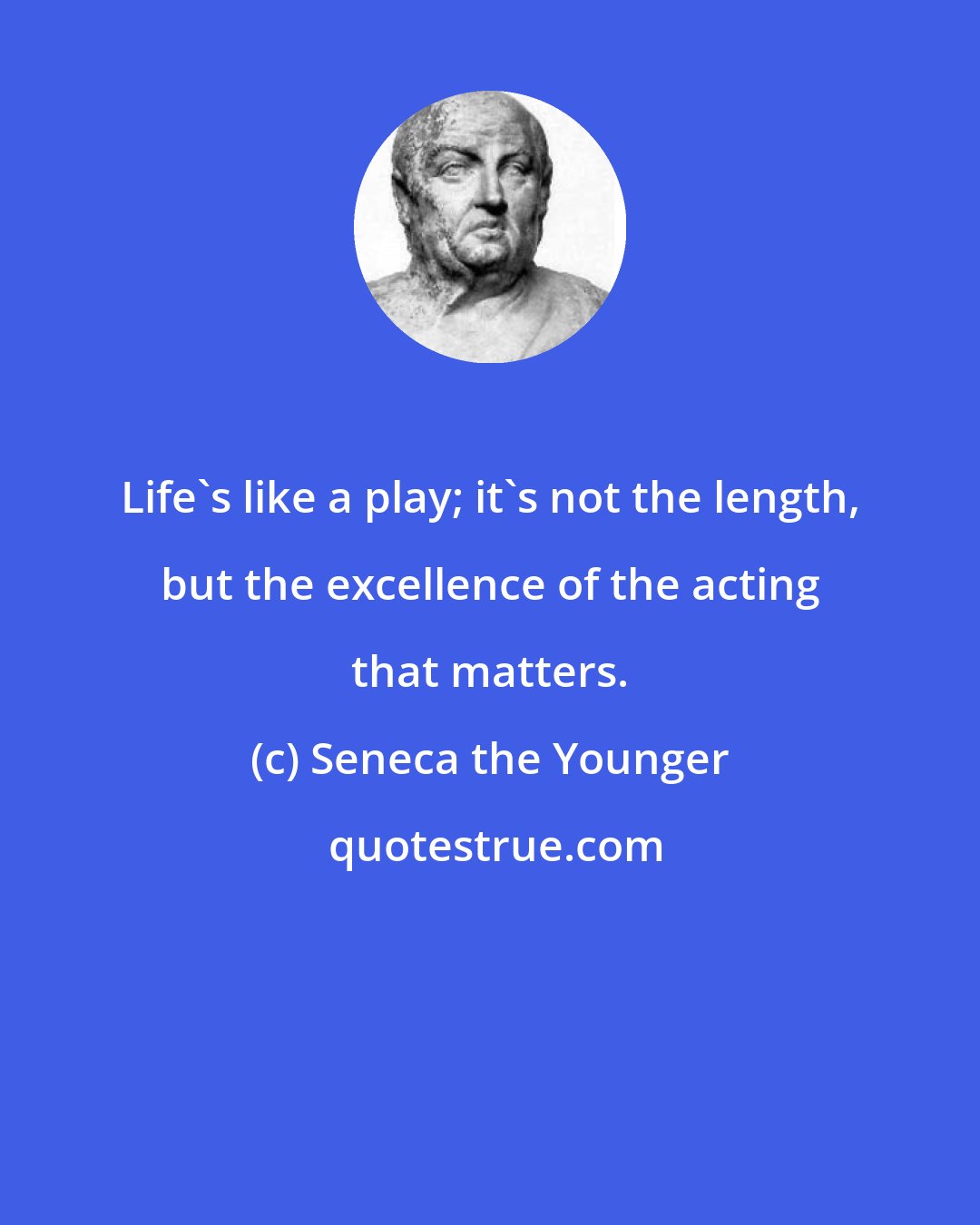 Seneca the Younger: Life's like a play; it's not the length, but the excellence of the acting that matters.