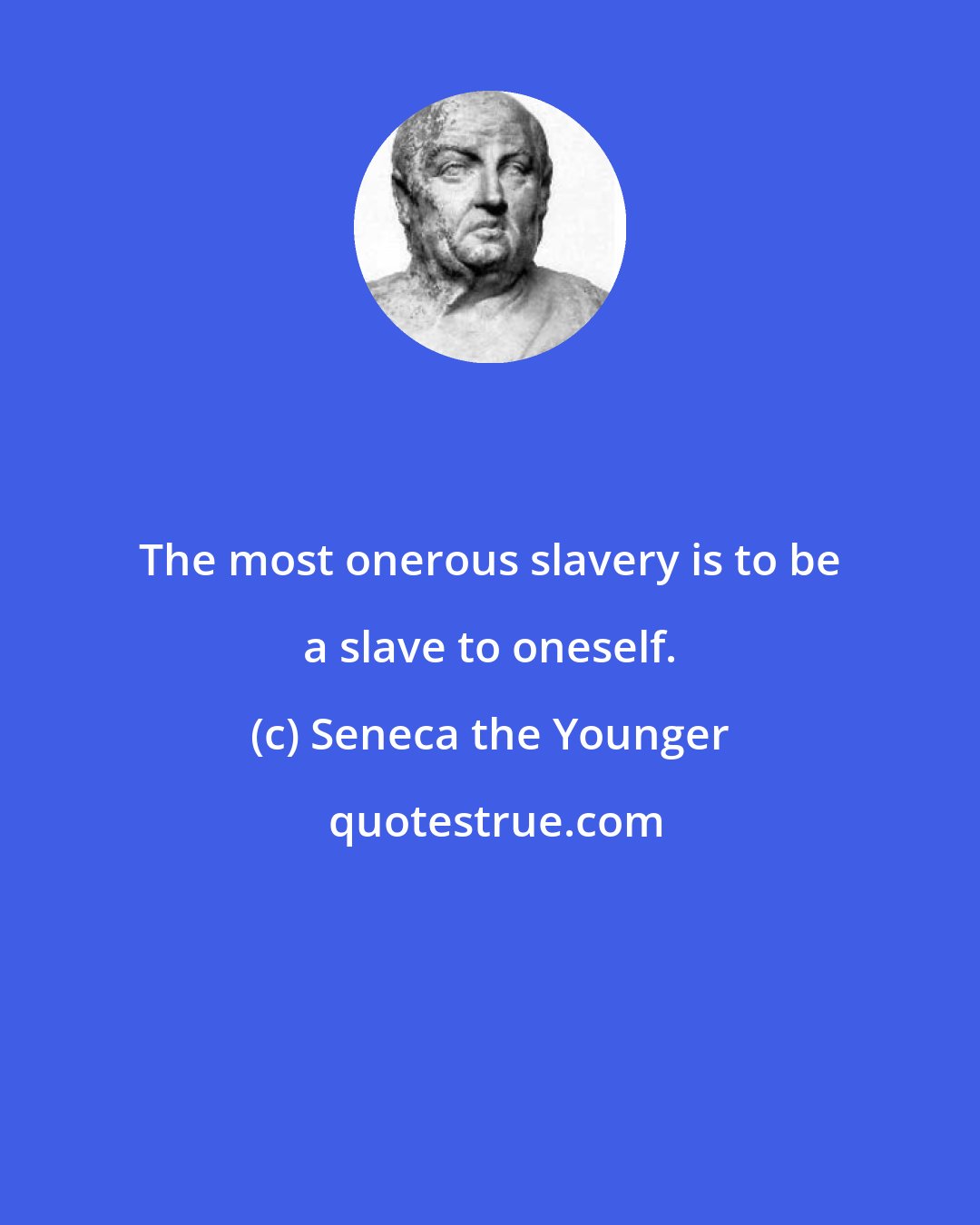 Seneca the Younger: The most onerous slavery is to be a slave to oneself.