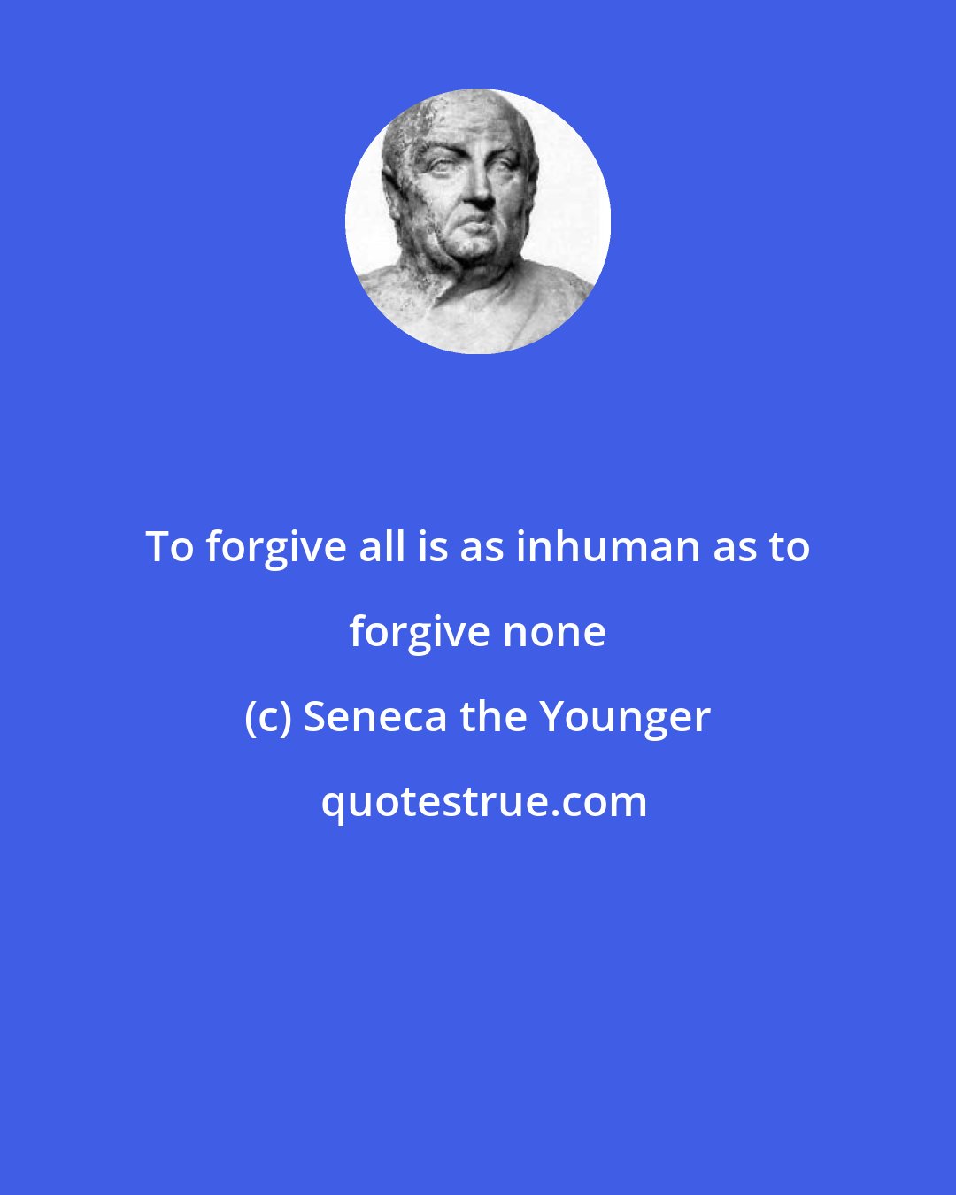 Seneca the Younger: To forgive all is as inhuman as to forgive none